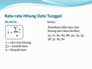 Rata-rata Hitung Data Tunggal
RUMUS: SOAL:
Tentukan nilai rata-rata
hitung dari data berikut:
75, 77, 80, 85, 88, 90, 79, 55,
58, 57, 85, 80
x = rata-rata hitung
∑x = jumlah data
n = banyak data
n
x
x

 
