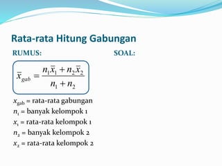Rata-rata Hitung Gabungan
RUMUS: SOAL:
xgab = rata-rata gabungan
n1 = banyak kelompok 1
x1 = rata-rata kelompok 1
n2 = banyak kelompok 2
x2 = rata-rata kelompok 2
21
2211
nn
xnxn
xgab



 