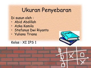 Ukuran Penyebaran
Di susun oleh :
• Abid Abdillah
• Azka Kamila
• Stefanus Dwi Riyanto
• Yuliana Triana
Kelas : XI IPS 1
 