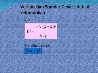 Varians dan Standar Deviasi data di
kelompokan
 Varians
 Standar deviasi
f. (x - x )2
s 2
=
n -1
S =  s²
 