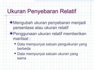 Ukuran Penyebaran Relatif
  Mengubah ukuran penyebaran menjadi
  persentase atau ukuran relatif
  Penggunaan ukuran relatif memberikan
  manfaat :
     Data mempunyai satuan penguikuran yang
      berbeda
     Data mempunyai satuan ukuran yang
      sama
 