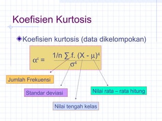 Koefisien Kurtosis
     Koefisien kurtosis (data dikelompokan)

                   1/n ∑ f. (X - µ)4
         α4 =
                        σ4

Jumlah Frekuensi

      Standar deviasi              Nilai rata – rata hitung

                   Nilai tengah kelas
 