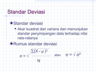 Standar Deviasi

  Standar deviasi
     Akar kuadrat dari varians dan menunjukan
      standar penyimpangan data terhadap nilai
      rata-ratanya
  Rumus standar deviasi
             ∑(X - µ )2
       σ=√                 atau   σ = √ σ²
                 N
 