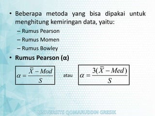 • Beberapa metoda yang bisa dipakai untuk
menghitung kemiringan data, yaitu:
– Rumus Pearson
– Rumus Momen
– Rumus Bowley
• Rumus Pearson (α)
X Mod
S


 atau
3( )
X Med
S



 