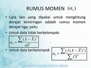 RUMUS MOMEN 3
( )

• Cara lain yang dipakai untuk menghitung
derajat kemiringan adalah rumus momen
derajat tiga, yaitu
• Untuk data tidak berkelompok:
• Untuk data berkelompok
3
3 3
( )
X X
nS




3
3 3
( ( ) )
f X X
f S





 