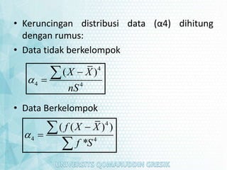 • Keruncingan distribusi data (α4) dihitung
dengan rumus:
• Data tidak berkelompok
• Data Berkelompok
4
4 4
( )
X X
nS




4
4 4
( ( ) )
*
f X X
f S





 