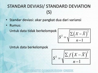 STANDAR DEVIASI/ STANDARD DEVIATION
(S)
• Standar deviasi: akar pangkat dua dari variansi
• Rumus:
Untuk data tidak berkelompok
Untuk data berkelompok
 
2
2
1
X X
S
n
 


 
2
2
1
f X X
S
n
 


 