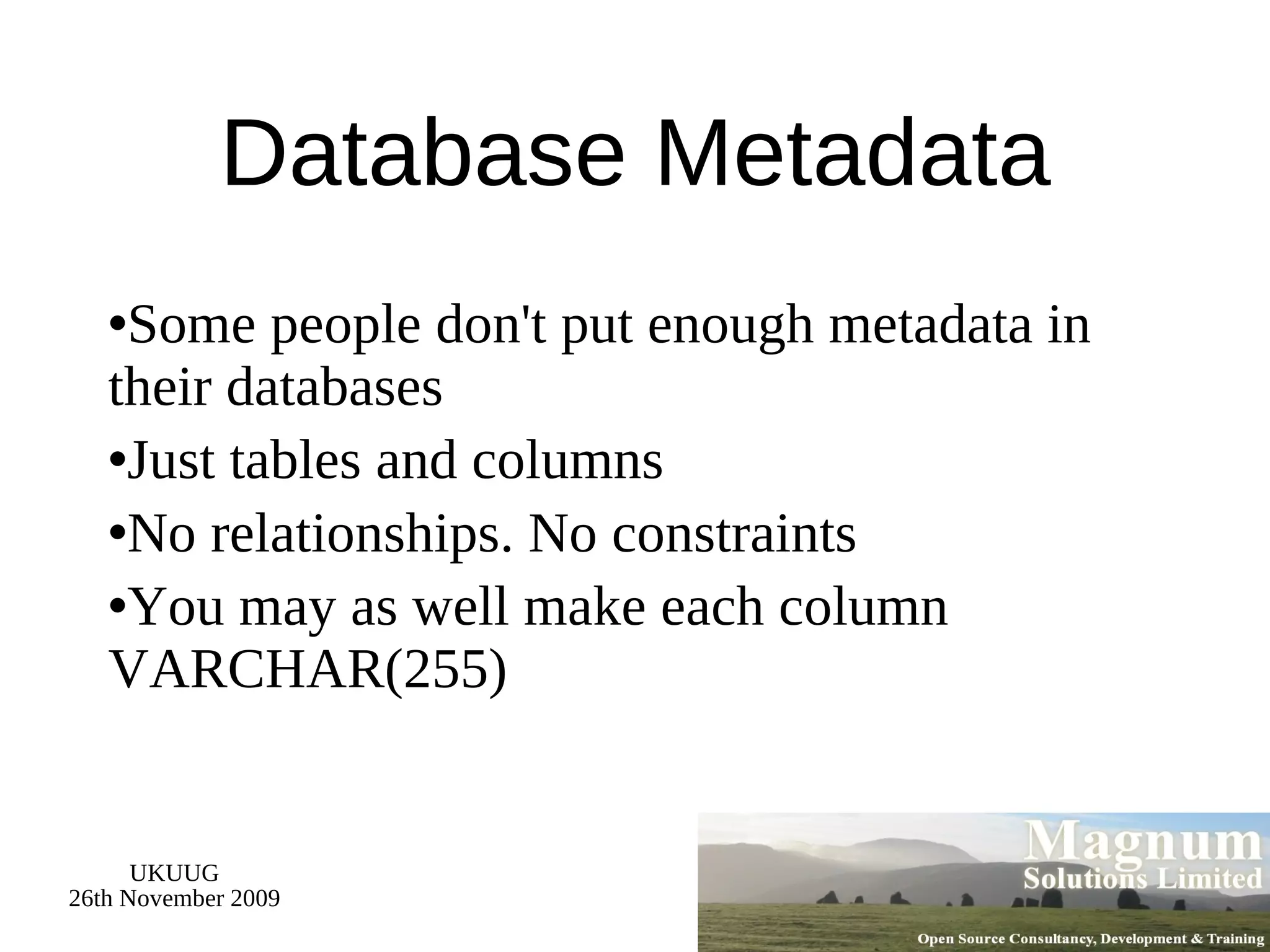 Database Metadata Some people don't put enough metadata in their databases Just tables and columns No relationships. No constraints You may as well make each column VARCHAR(255) 