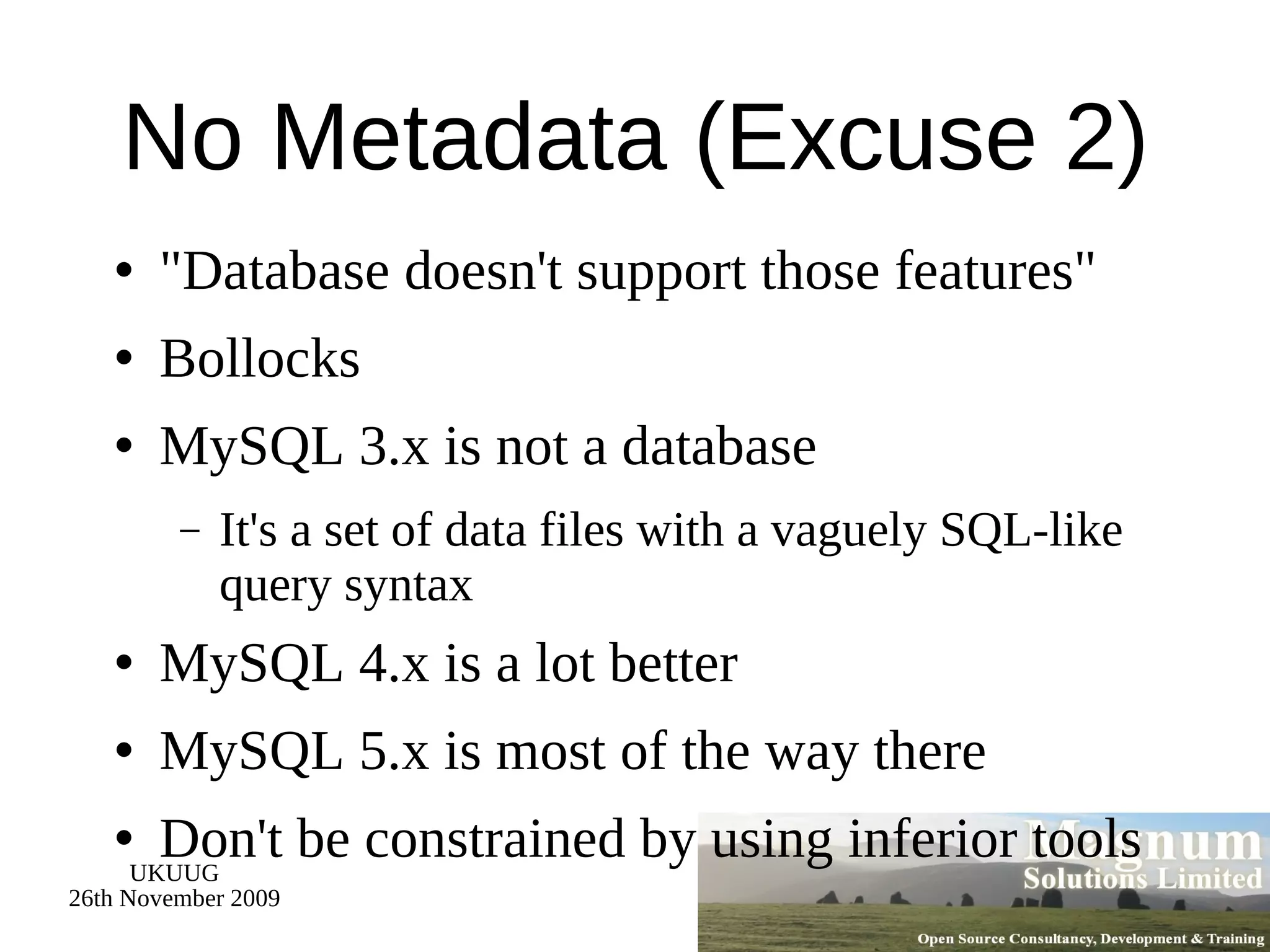 No Metadata (Excuse 2) &quot;Database doesn't support those features&quot; Bollocks MySQL 3.x is not a database It's a set of data files with a vaguely SQL-like query syntax MySQL 4.x is a lot better MySQL 5.x is most of the way there Don't be constrained by using inferior tools 