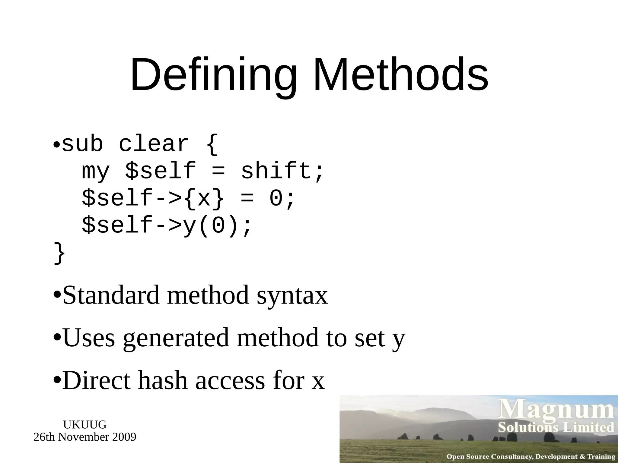 Defining Methods sub clear {   my $self = shift;   $self->{x} = 0;   $self->y(0); } Standard method syntax Uses generated method to set y Direct hash access for x 