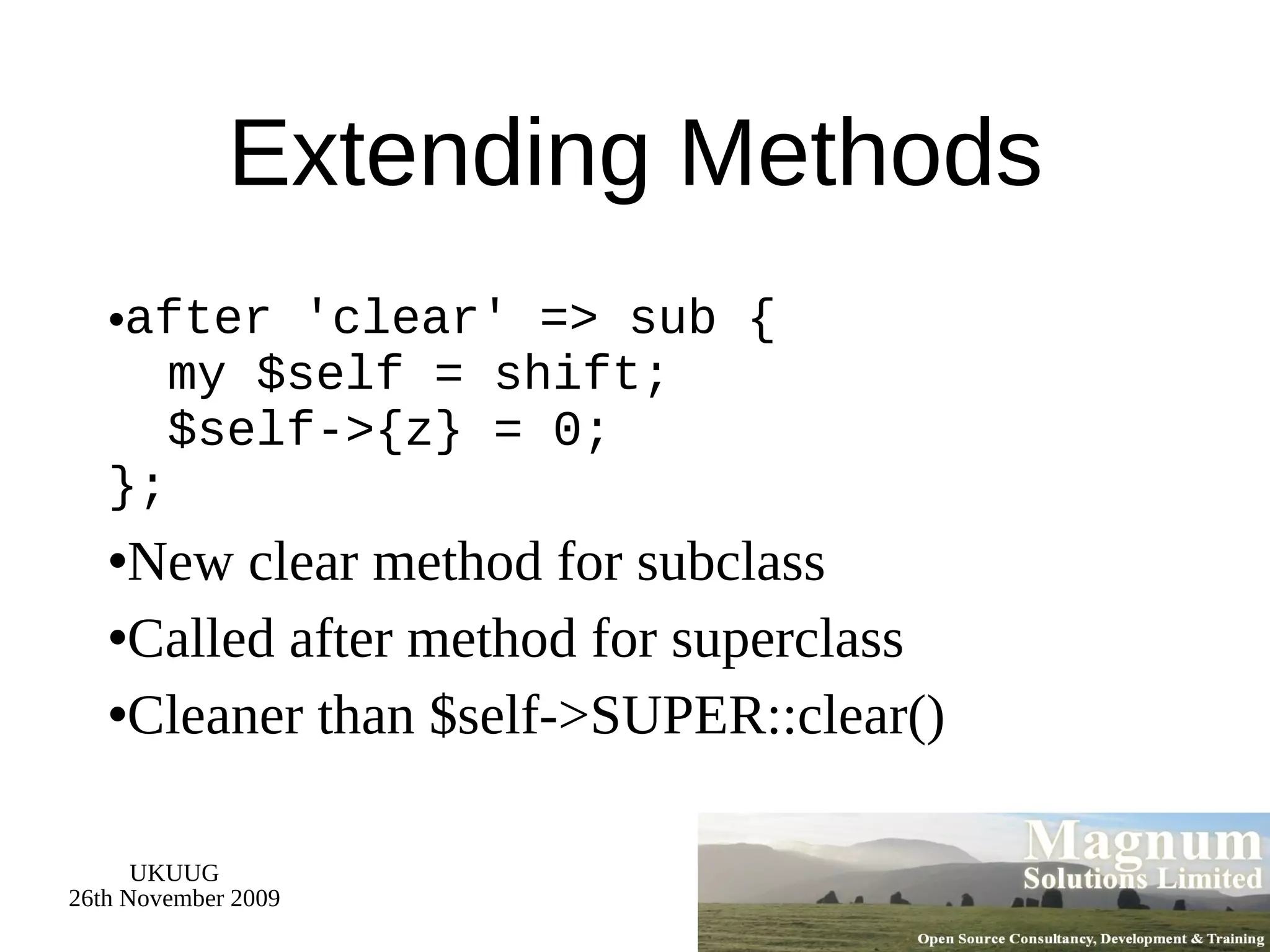 Extending Methods after 'clear' => sub {   my $self = shift;   $self->{z} = 0; }; New clear method for subclass Called after method for superclass Cleaner than $self->SUPER::clear() 