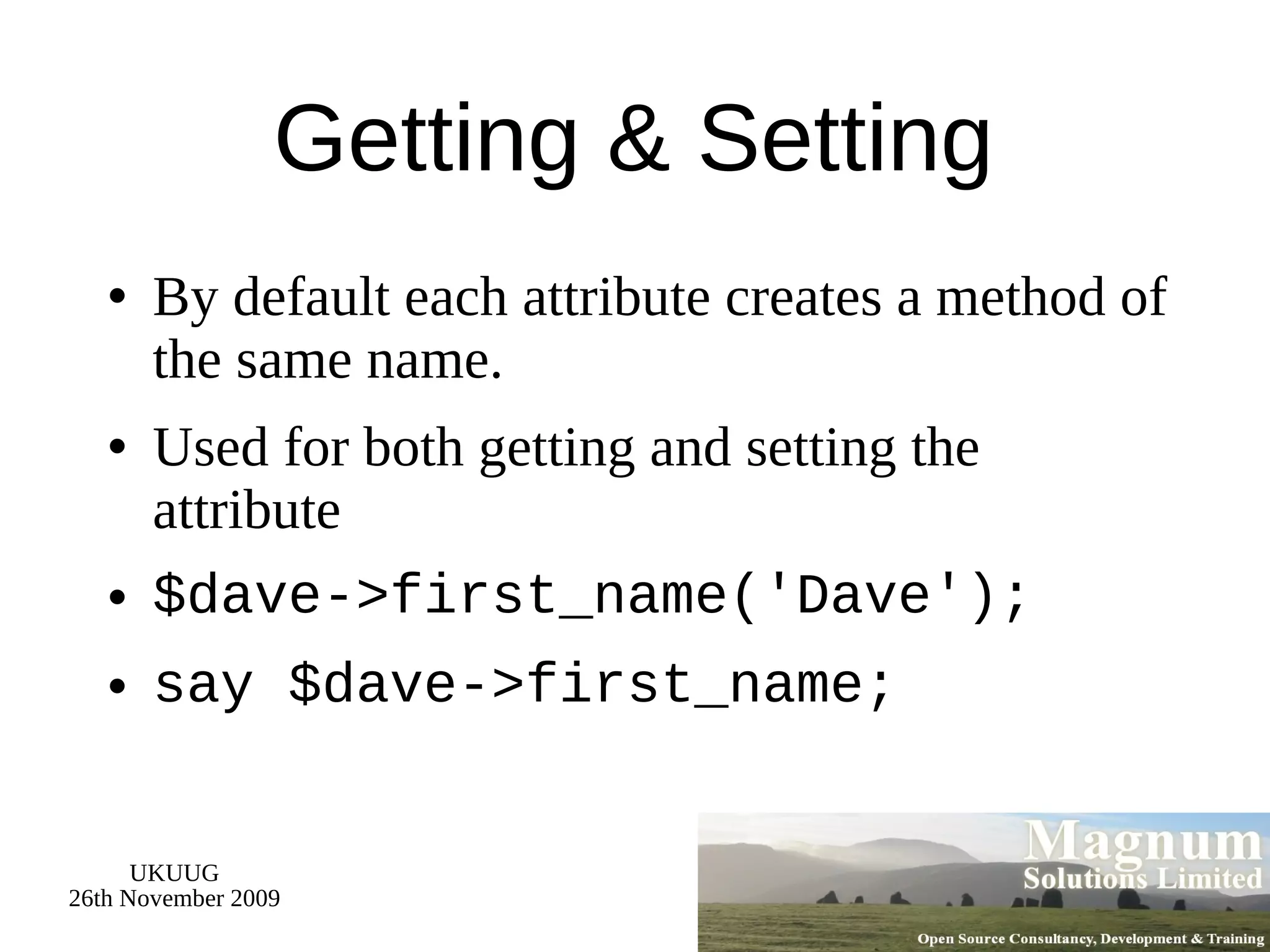 Getting & Setting By default each attribute creates a method of the same name. Used for both getting and setting the attribute $dave->first_name('Dave'); say $dave->first_name; 