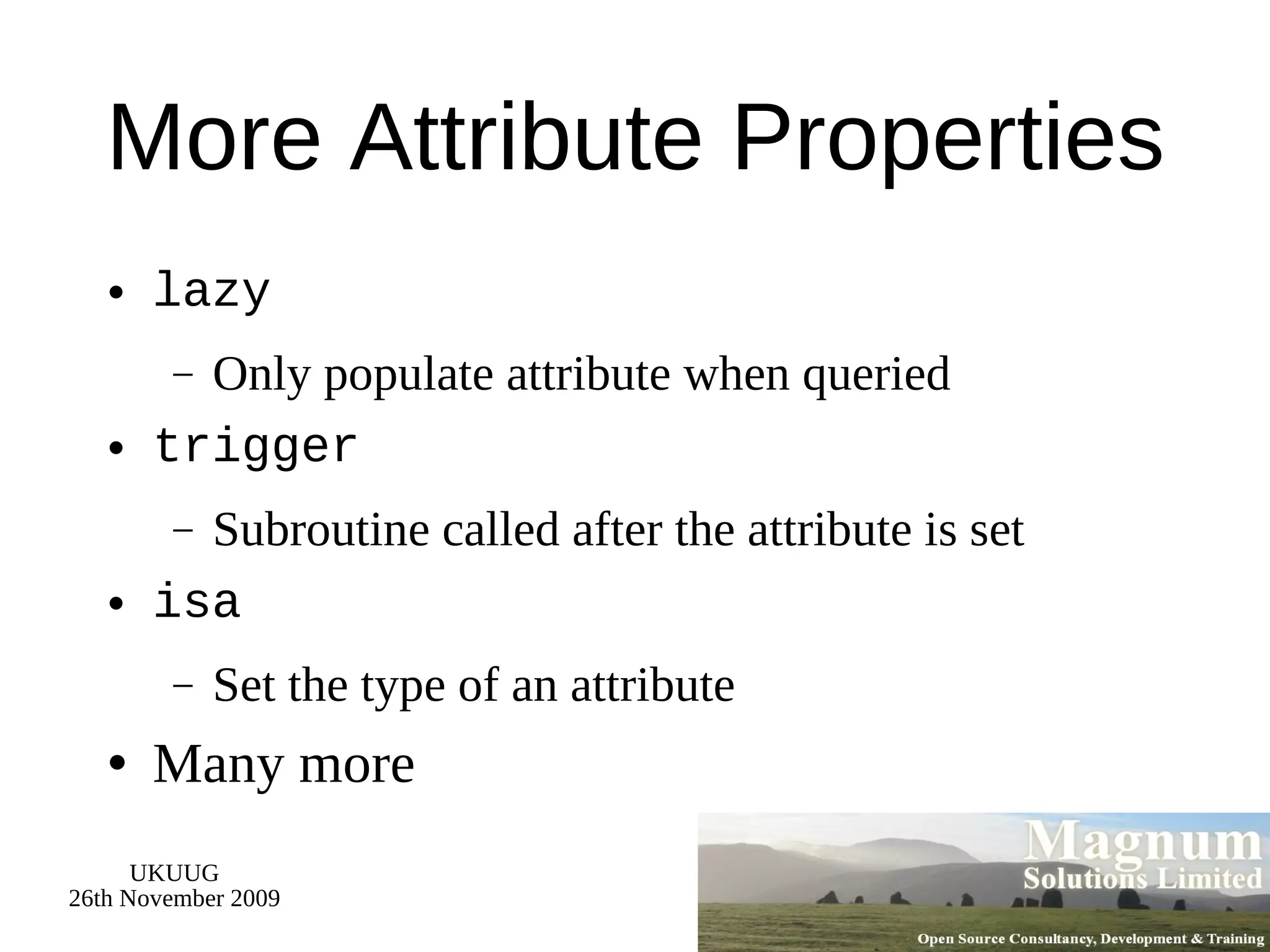 More Attribute Properties lazy Only populate attribute when queried trigger Subroutine called after the attribute is set isa Set the type of an attribute Many more 