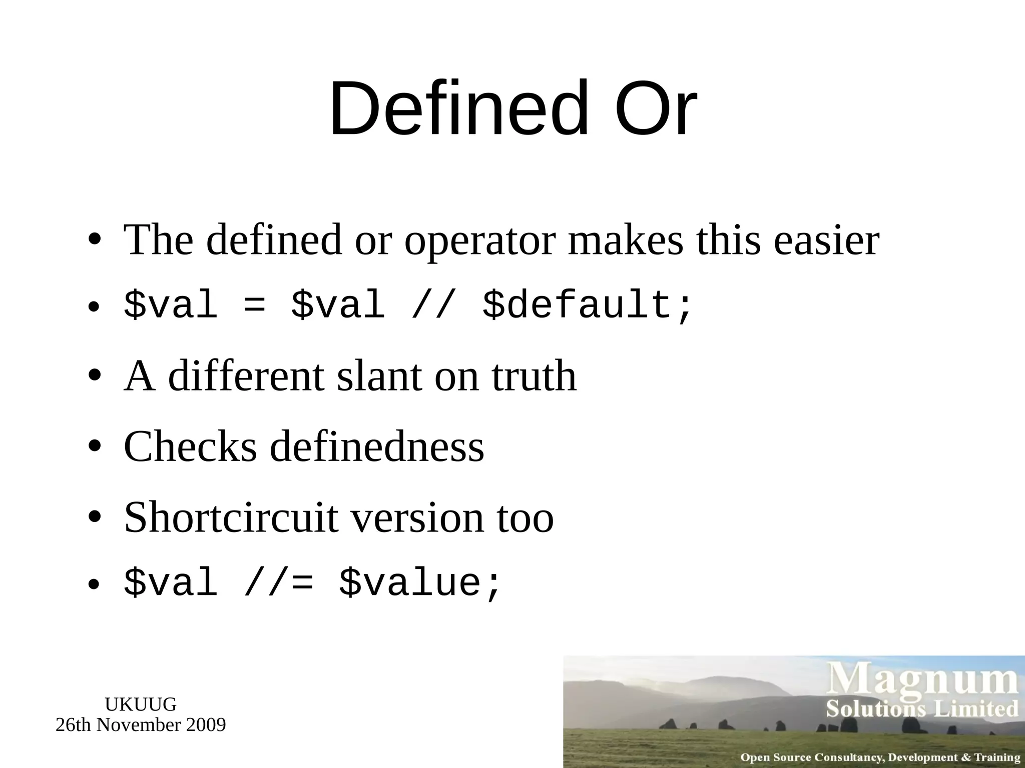 Defined Or The defined or operator makes this easier $val = $val // $default; A different slant on truth Checks definedness Shortcircuit version too $val //= $value; 