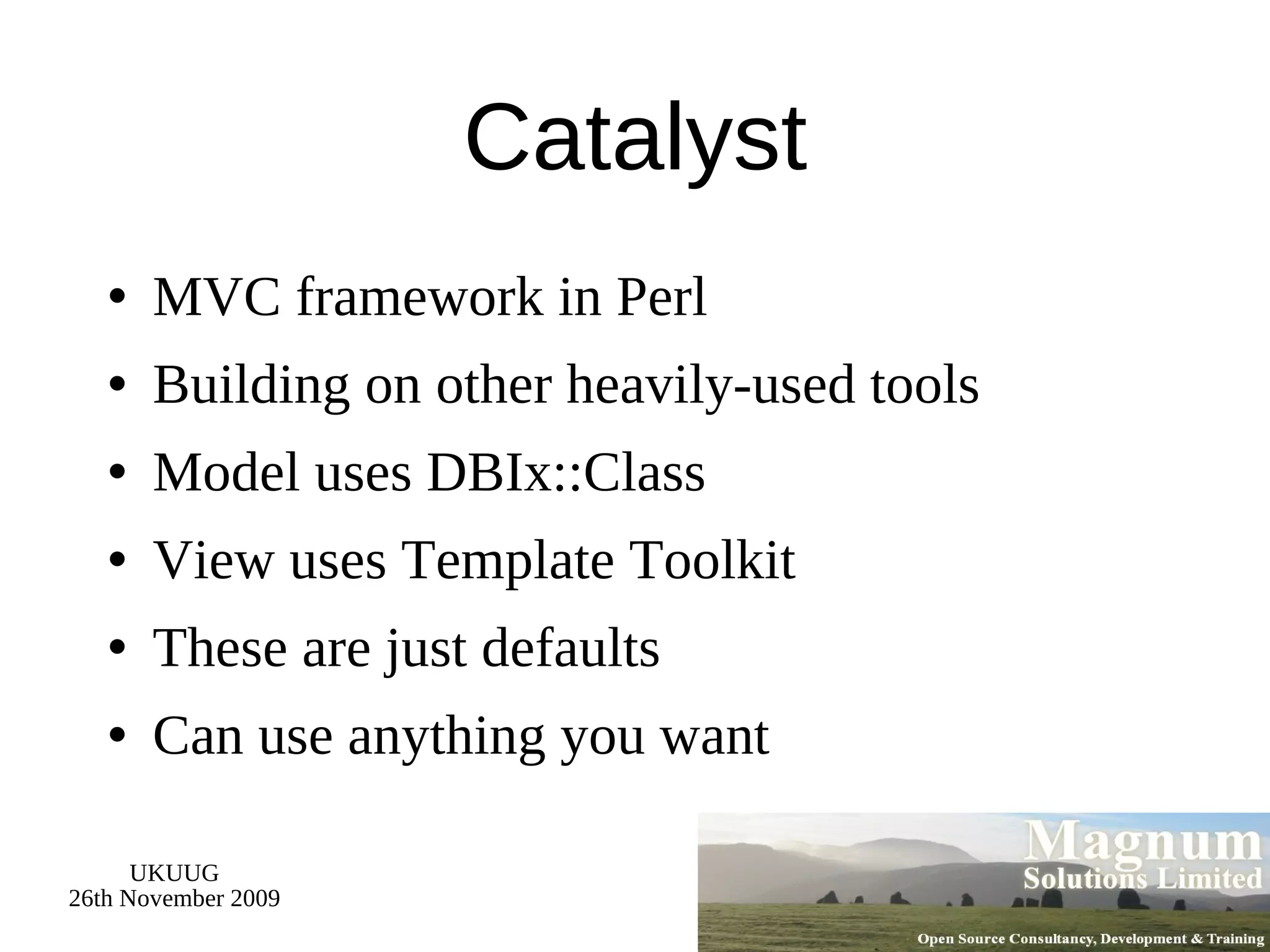 Catalyst MVC framework in Perl Building on other heavily-used tools Model uses DBIx::Class View uses Template Toolkit These are just defaults Can use anything you want 