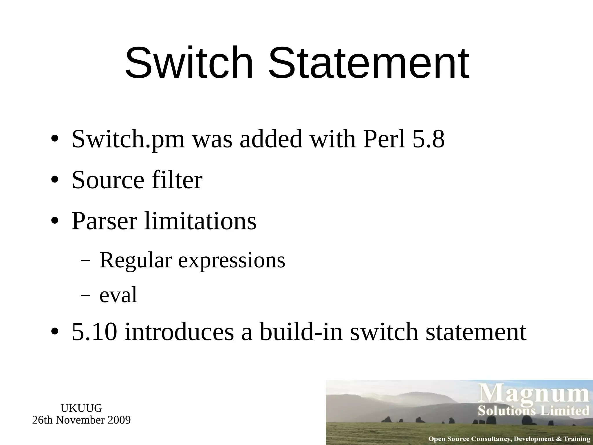 Switch Statement Switch.pm was added with Perl 5.8 Source filter Parser limitations Regular expressions eval 5.10 introduces a build-in switch statement 