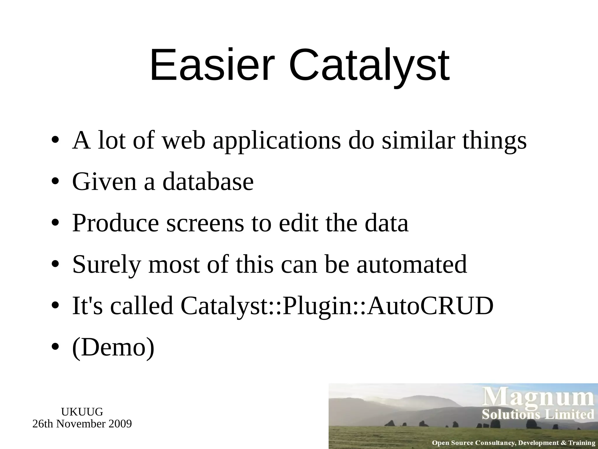 Easier Catalyst A lot of web applications do similar things Given a database Produce screens to edit the data Surely most of this can be automated It's called Catalyst::Plugin::AutoCRUD (Demo) 