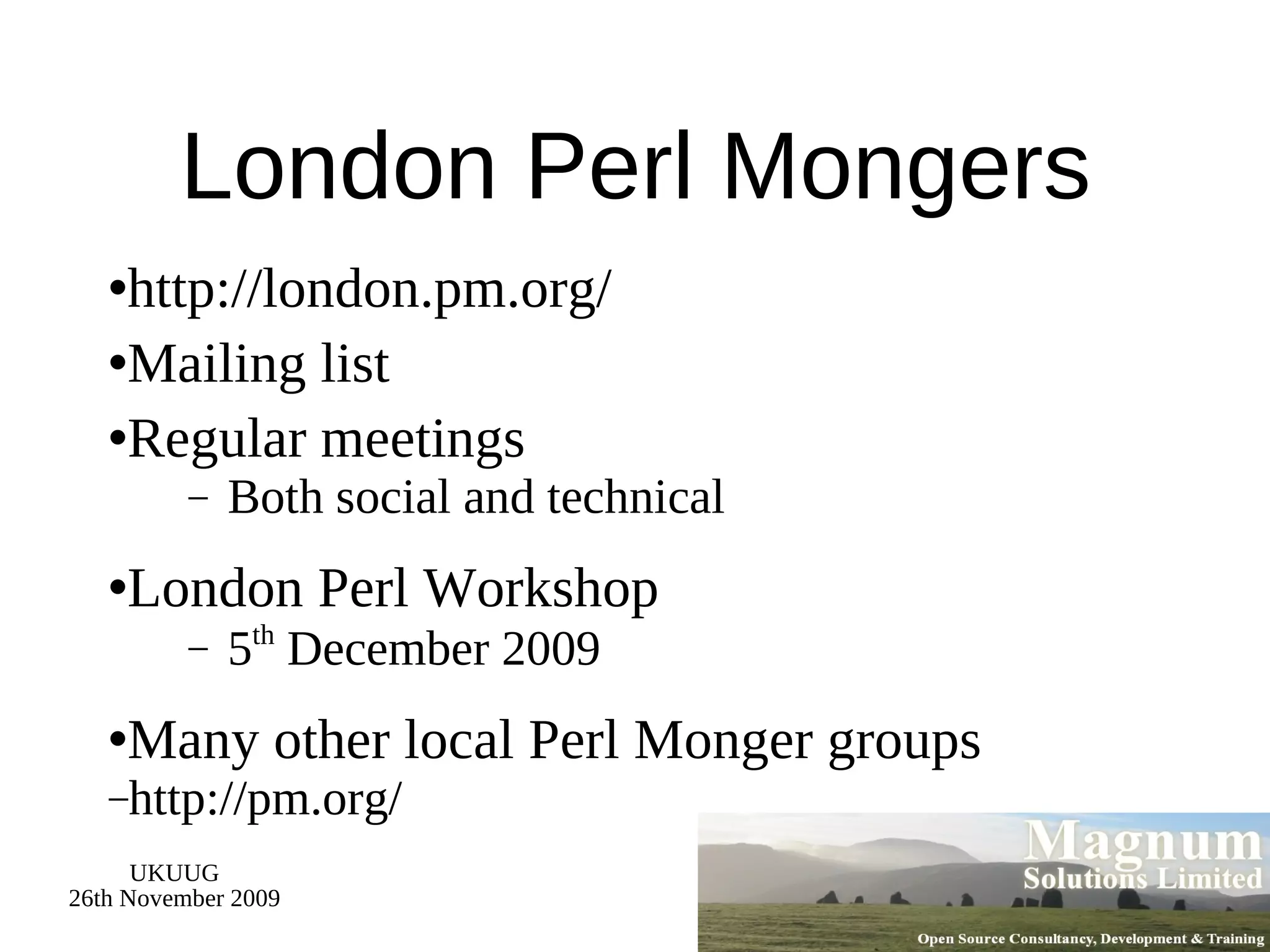London Perl Mongers http://london.pm.org/ Mailing list Regular meetings Both social and technical London Perl Workshop 5 th  December 2009 Many other local Perl Monger groups http://pm.org/ 