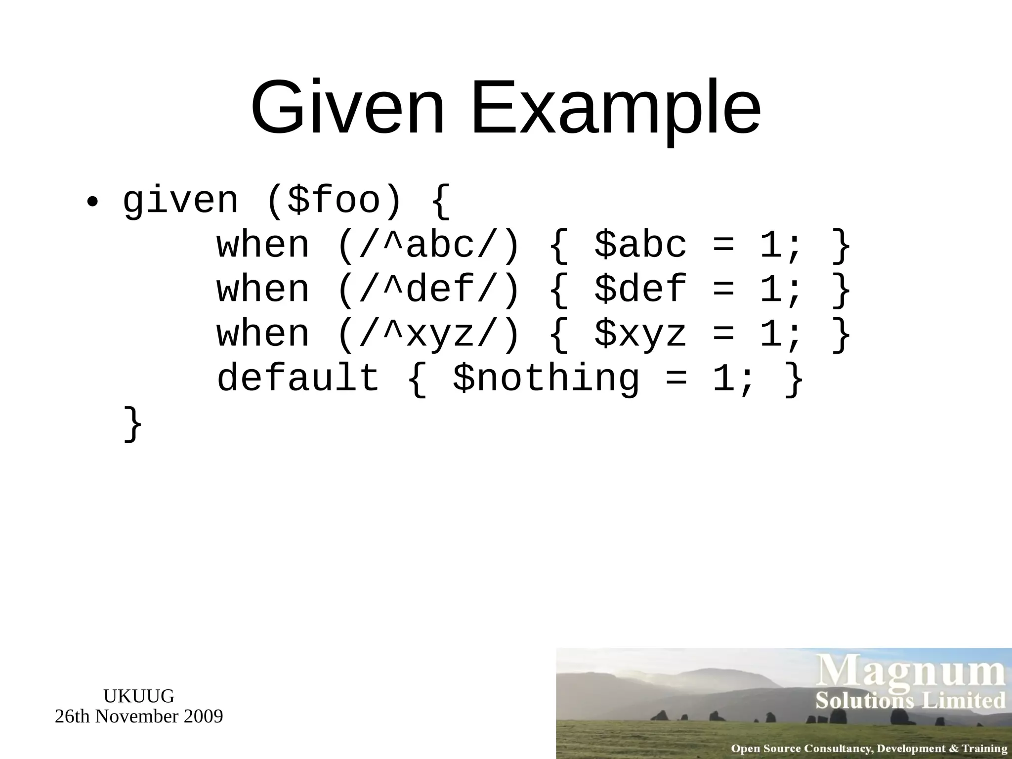 Given Example given ($foo) {   when (/^abc/) { $abc = 1; }   when (/^def/) { $def = 1; }   when (/^xyz/) { $xyz = 1; }   default { $nothing = 1; } } 