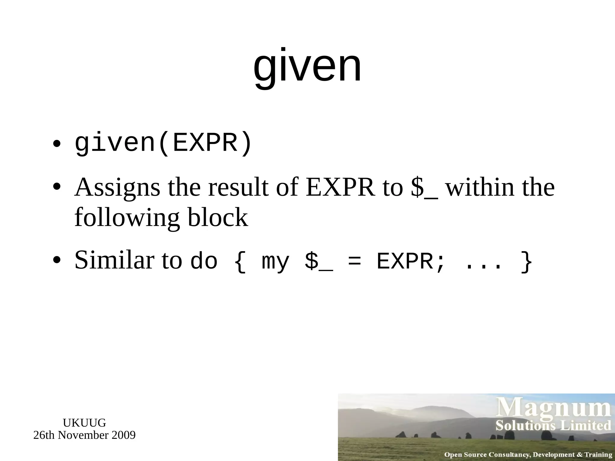 given given(EXPR) Assigns the result of EXPR to $_ within the following block Similar to  do { my $_ = EXPR; ... } 