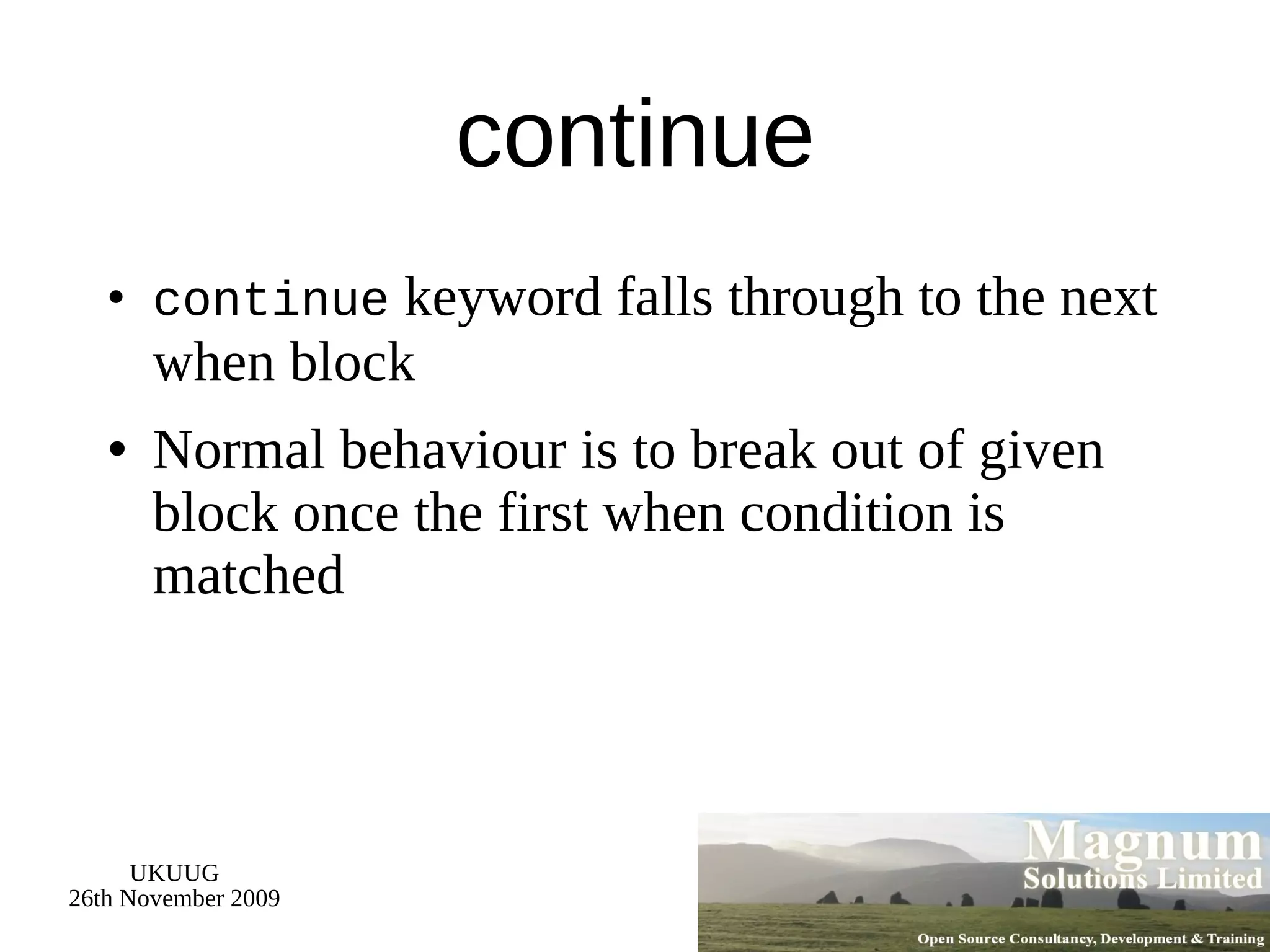 continue continue  keyword falls through to the next when block Normal behaviour is to break out of given block once the first when condition is matched 