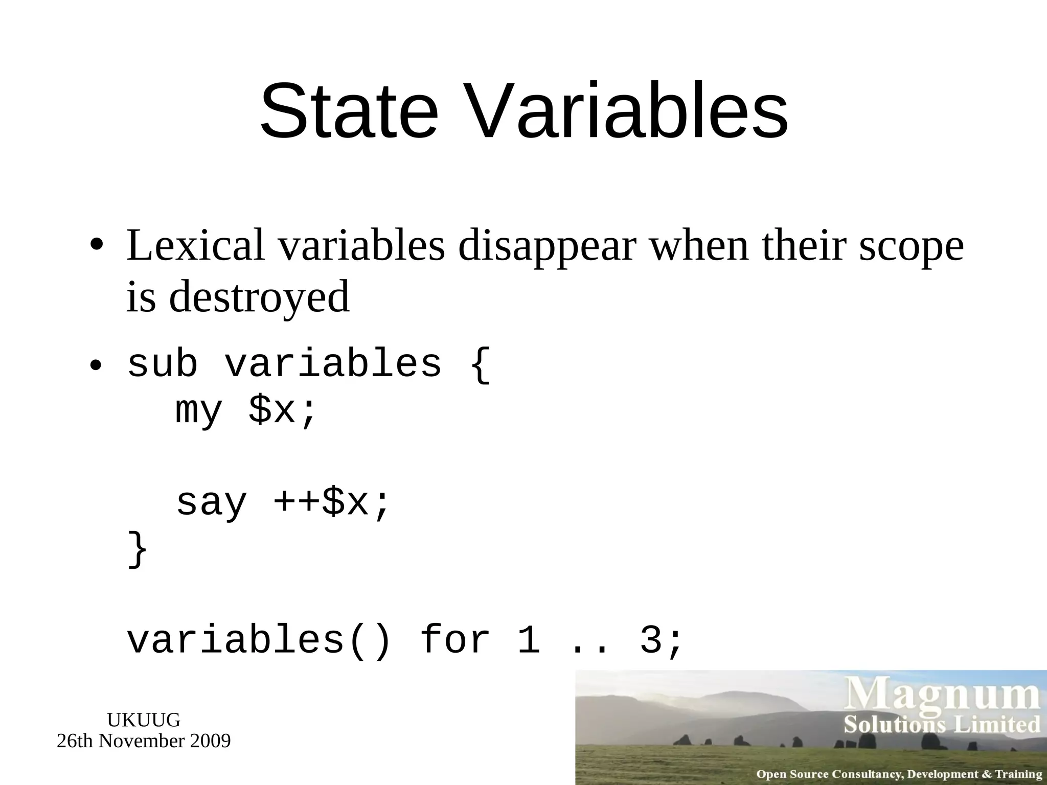State Variables Lexical variables disappear when their scope is destroyed sub variables {   my $x;   say ++$x; } variables() for 1 .. 3; 