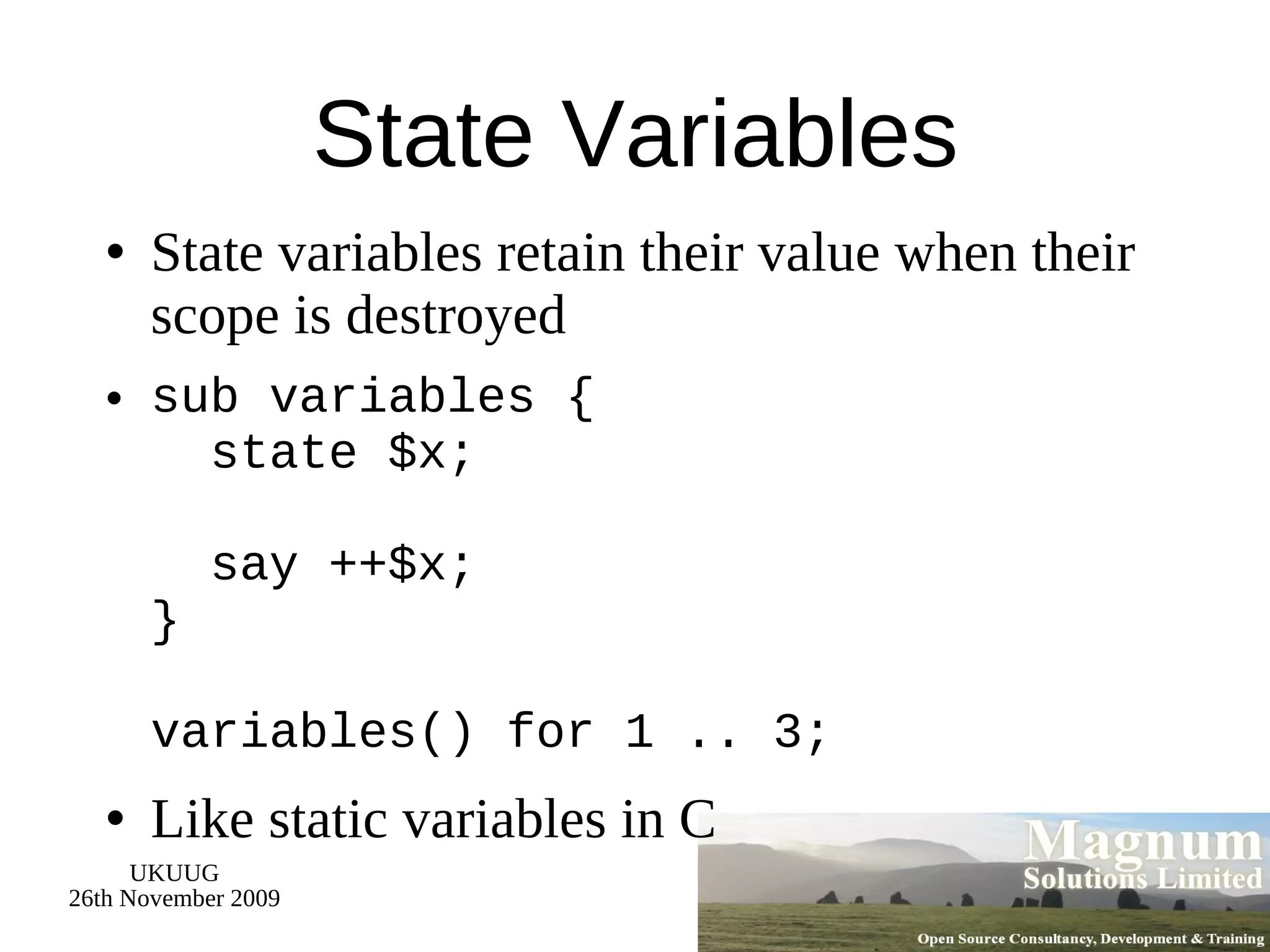 State Variables State variables retain their value when their scope is destroyed sub variables {   state $x;   say ++$x; } variables() for 1 .. 3; Like static variables in C 