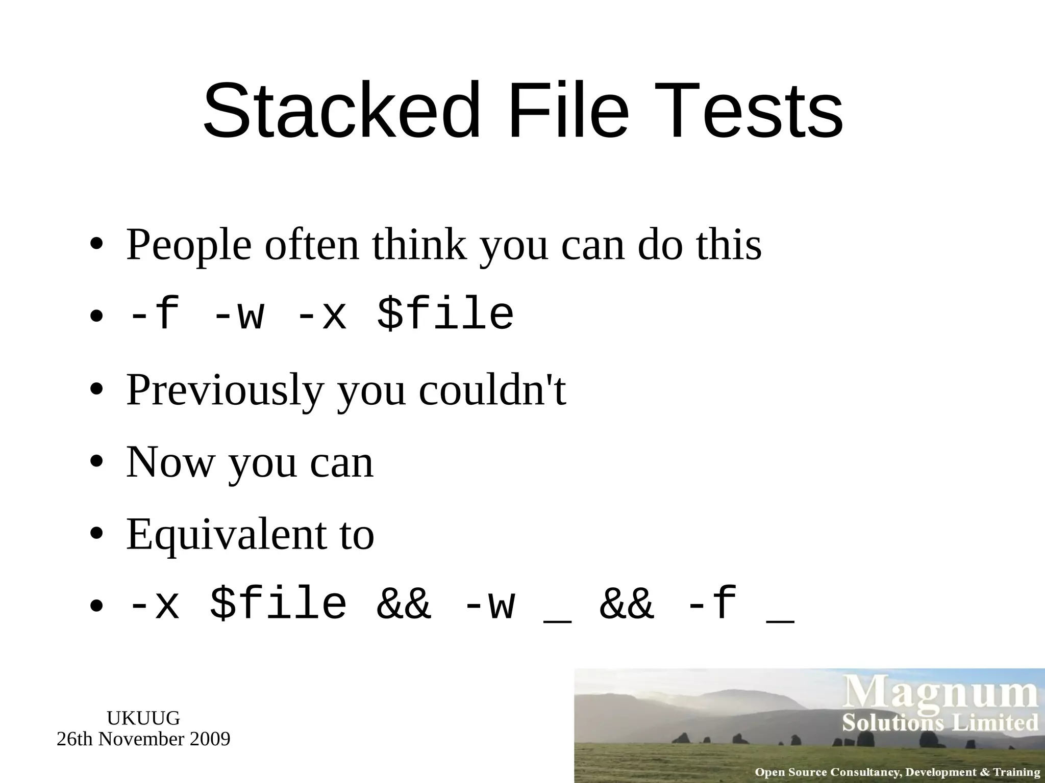 Stacked File Tests People often think you can do this -f -w -x $file Previously you couldn't Now you can Equivalent to -x $file && -w _ && -f _ 