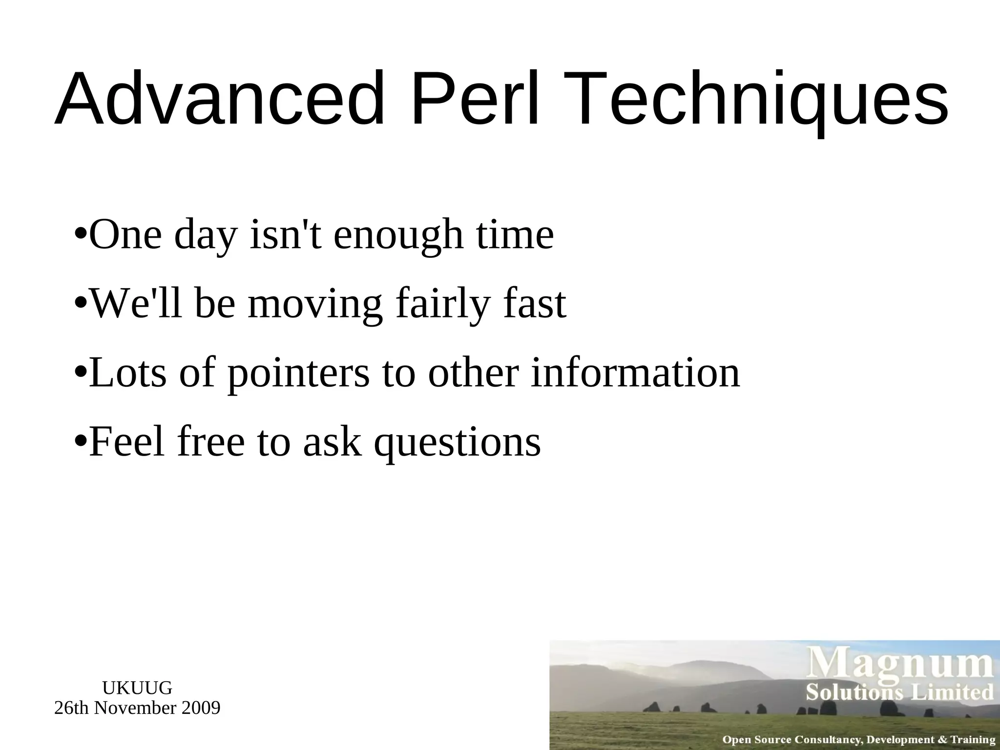 Advanced Perl Techniques One day isn't enough time We'll be moving fairly fast Lots of pointers to other information Feel free to ask questions 