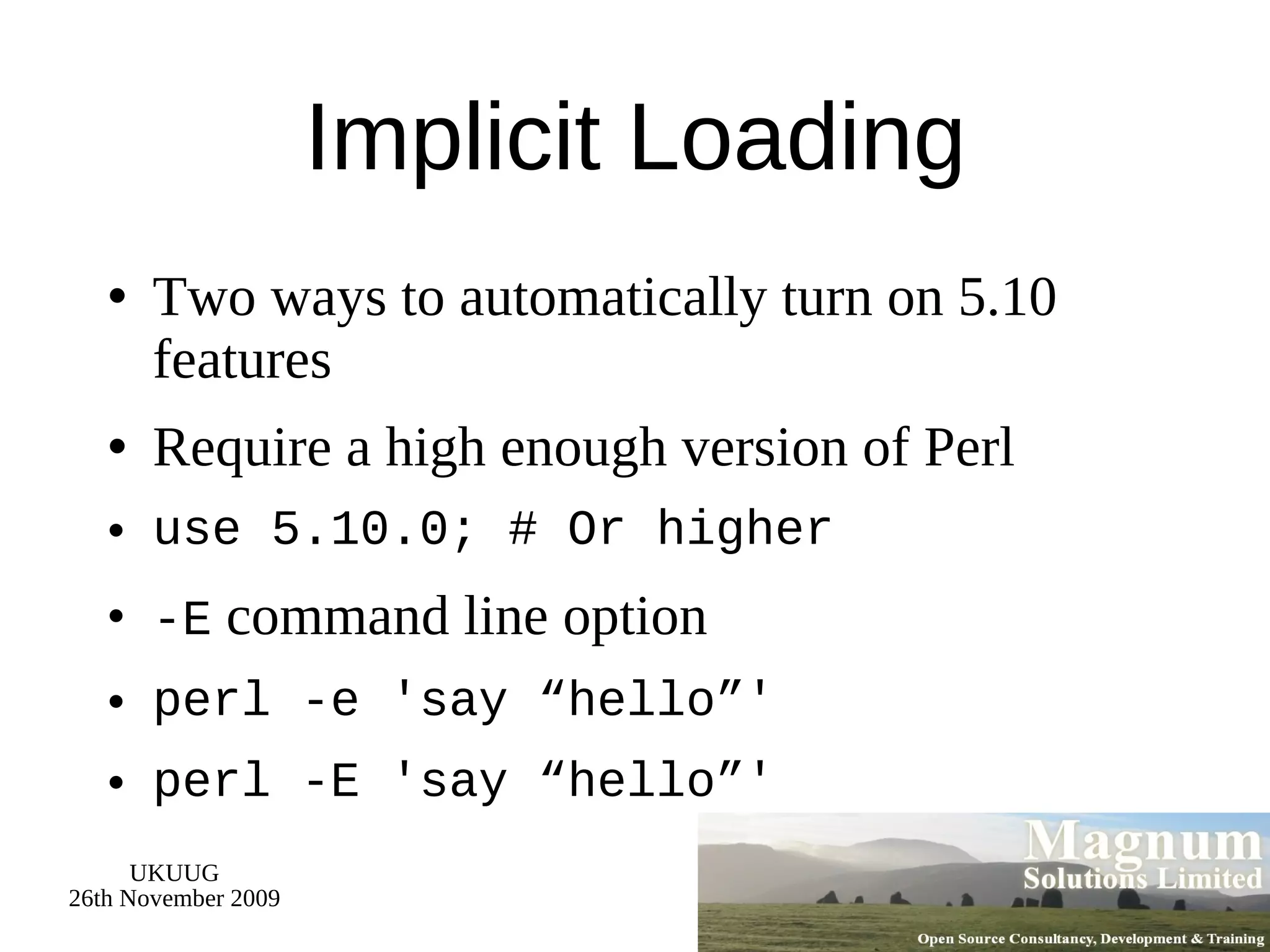 Implicit Loading Two ways to automatically turn on 5.10 features Require a high enough version of Perl use 5.10.0; # Or higher -E  command line option perl -e 'say “hello”' perl -E 'say “hello”' 