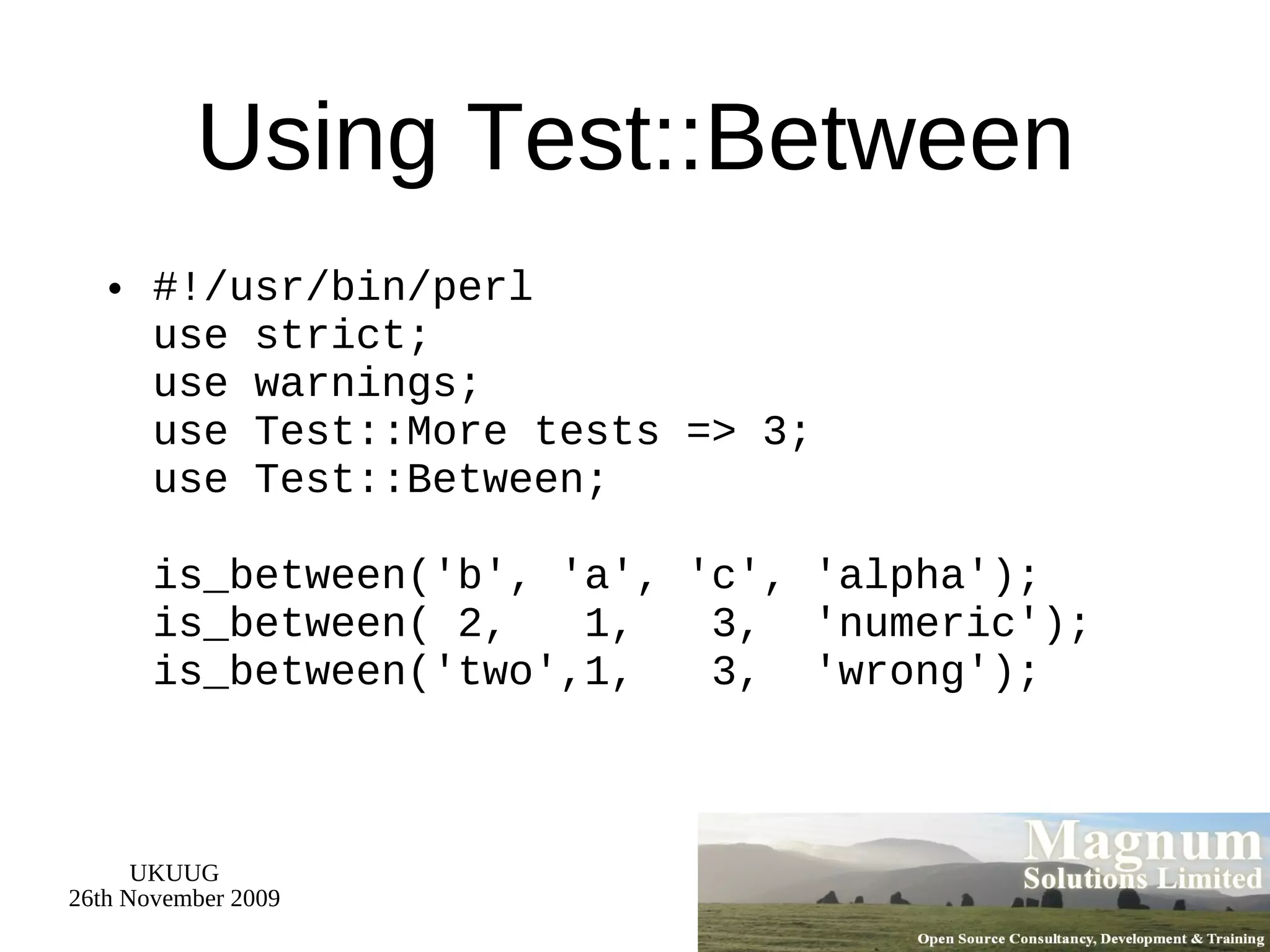 Using Test::Between #!/usr/bin/perl use strict; use warnings; use Test::More tests => 3; use Test::Between; is_between('b', 'a', 'c', 'alpha'); is_between( 2,  1,  3,  'numeric'); is_between('two',1,  3,  'wrong'); 