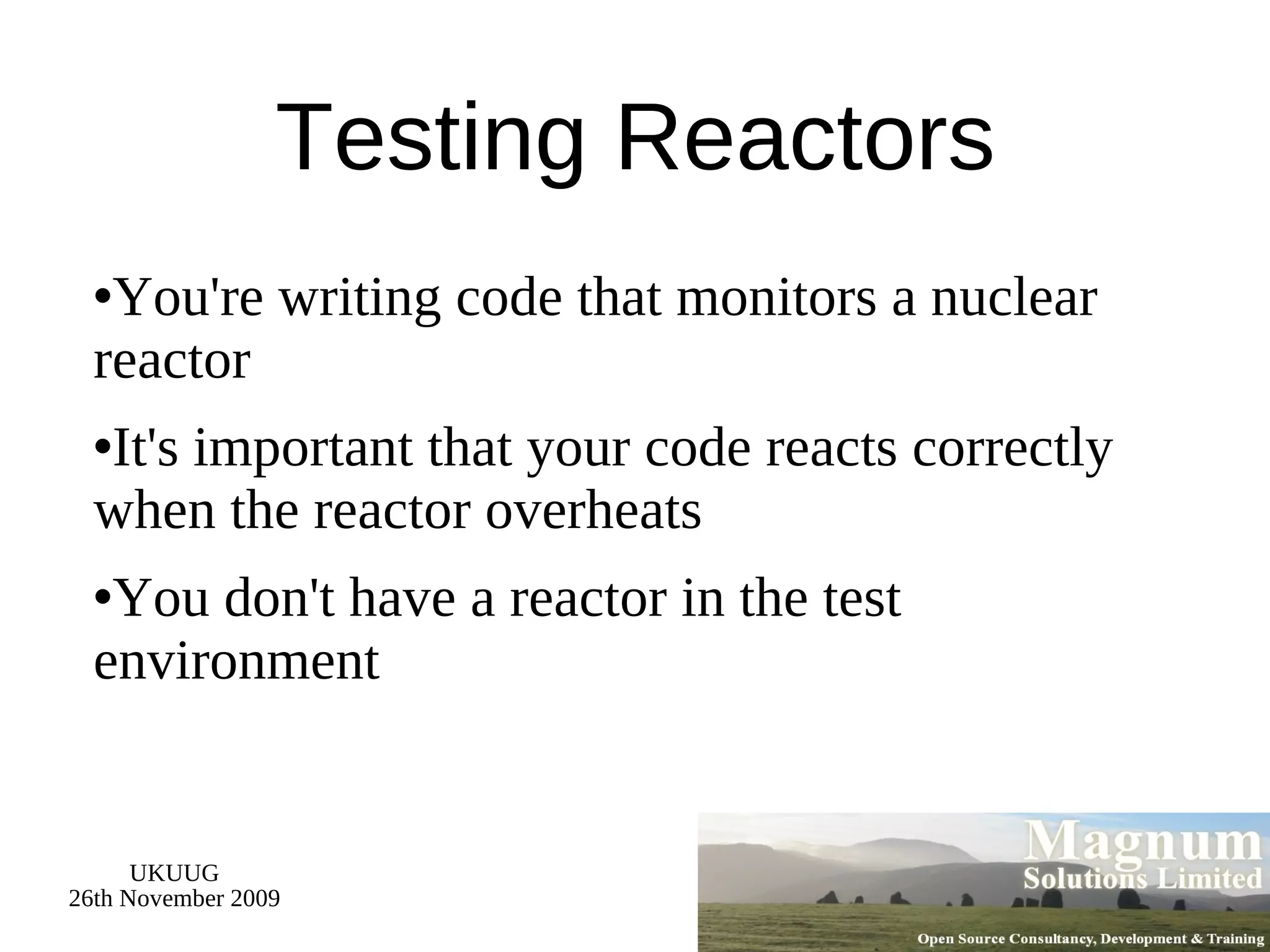 Testing Reactors You're writing code that monitors a nuclear reactor It's important that your code reacts correctly when the reactor overheats You don't have a reactor in the test environment 