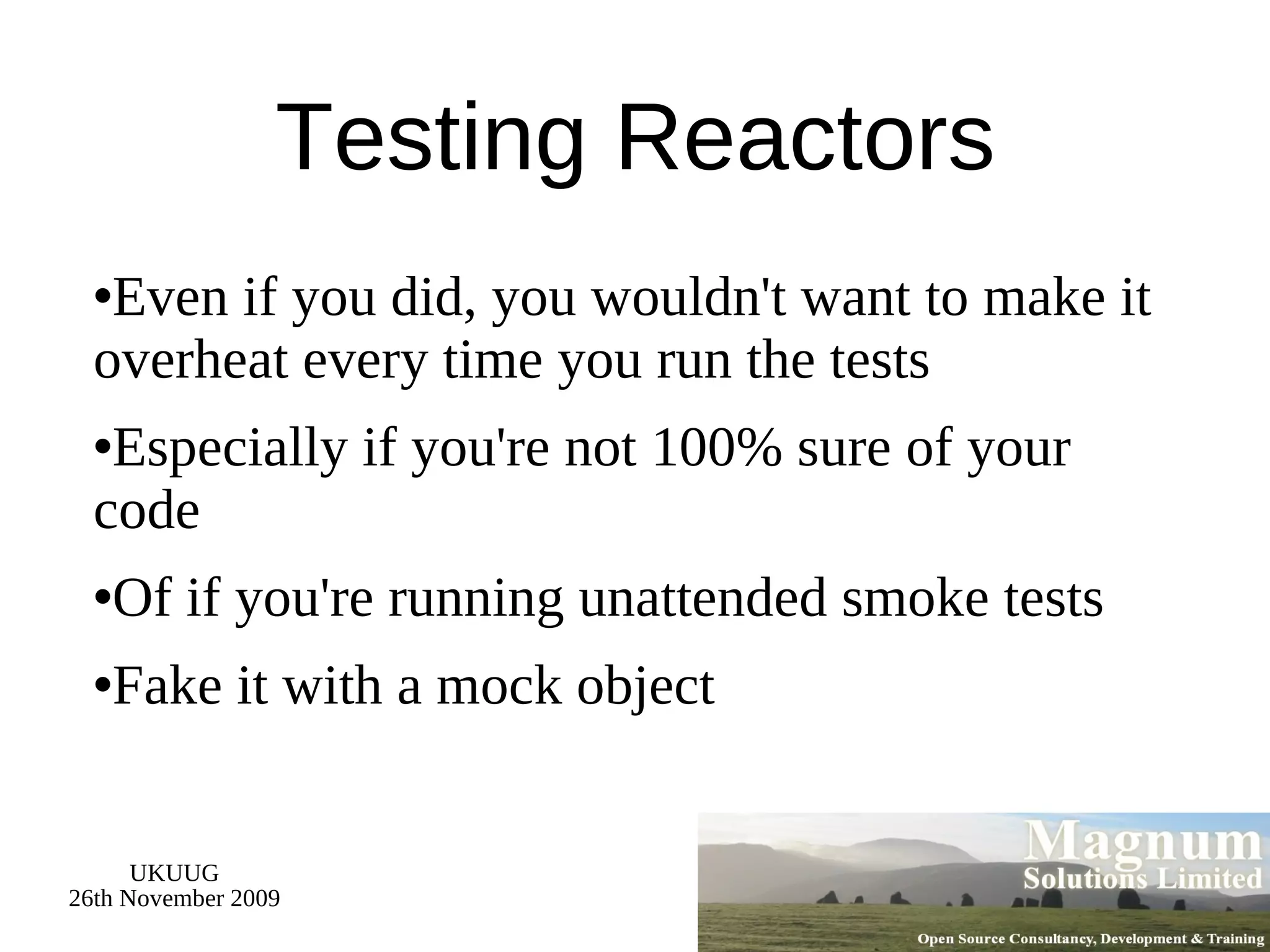 Testing Reactors Even if you did, you wouldn't want to make it overheat every time you run the tests Especially if you're not 100% sure of your code Of if you're running unattended smoke tests Fake it with a mock object 