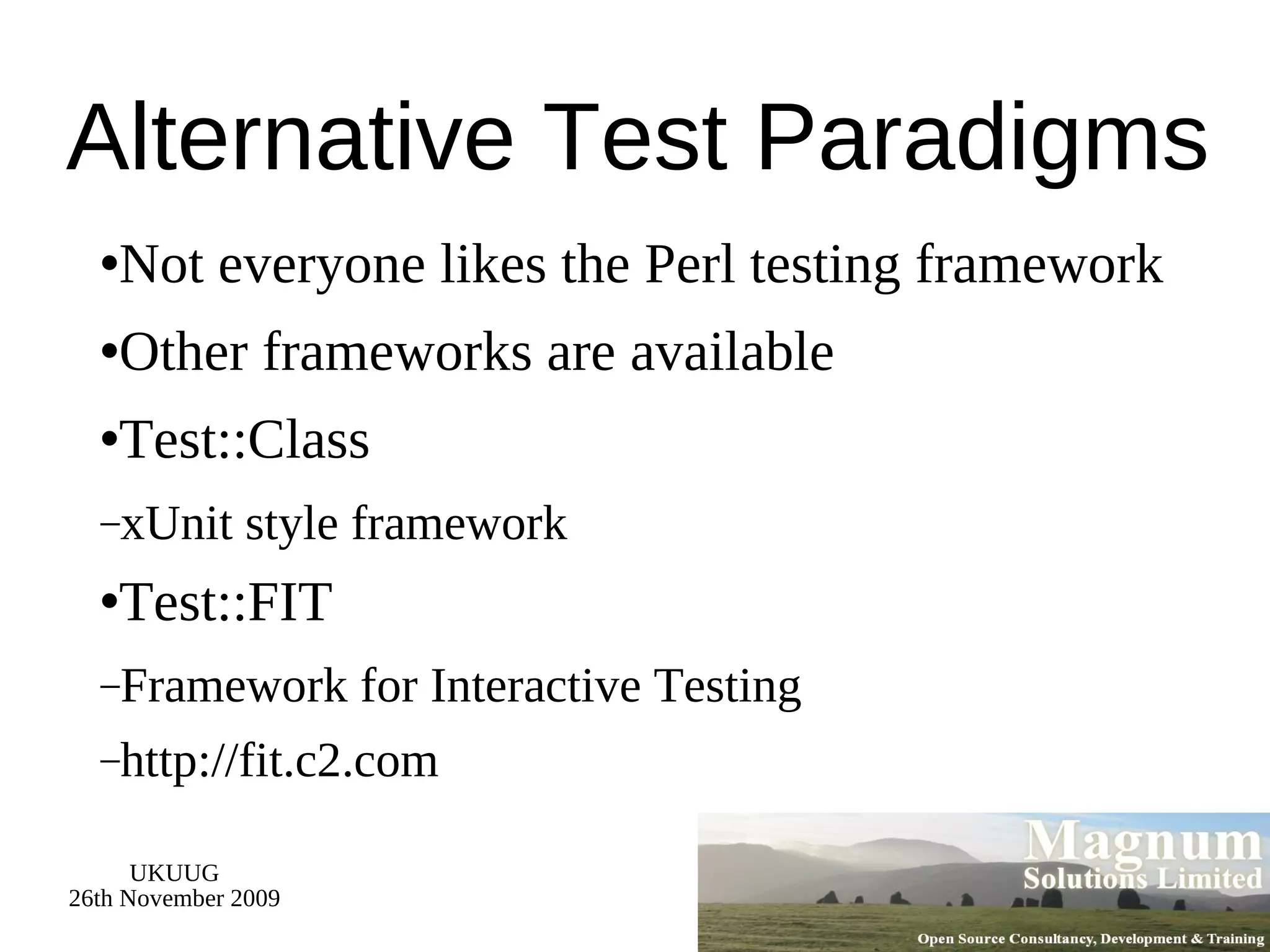 Alternative Test Paradigms Not everyone likes the Perl testing framework Other frameworks are available Test::Class xUnit style framework Test::FIT Framework for Interactive Testing http://fit.c2.com 