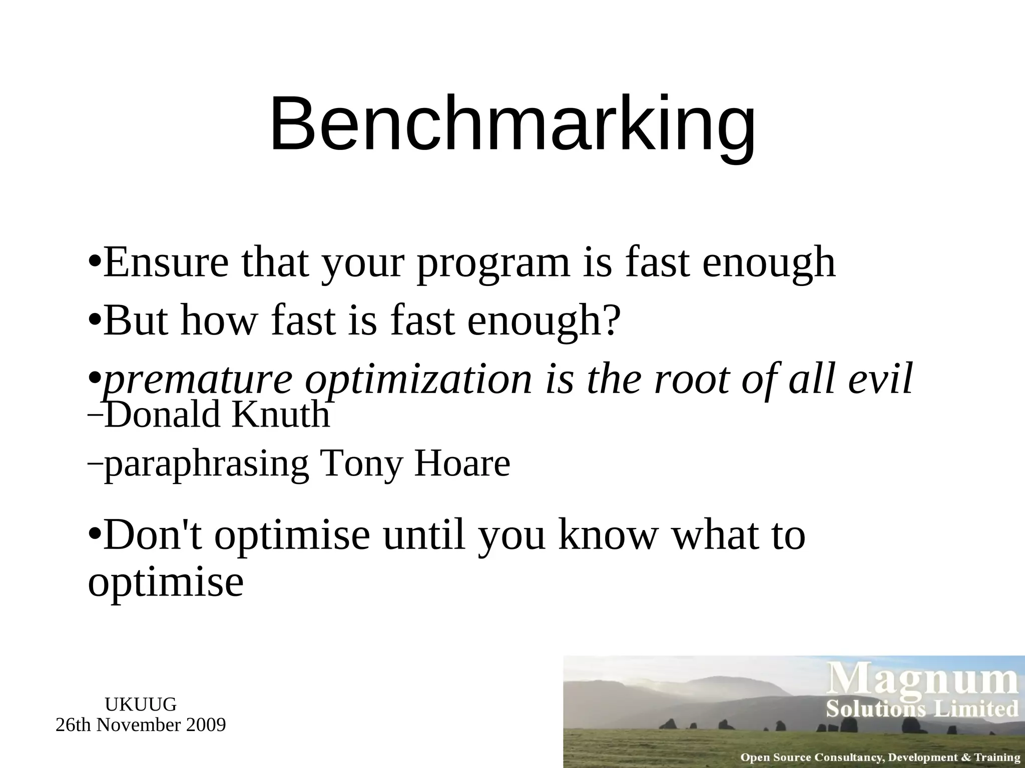 Benchmarking Ensure that your program is fast enough But how fast is fast enough? premature optimization is the root of all evil Donald Knuth paraphrasing Tony Hoare Don't optimise until you know what to optimise 