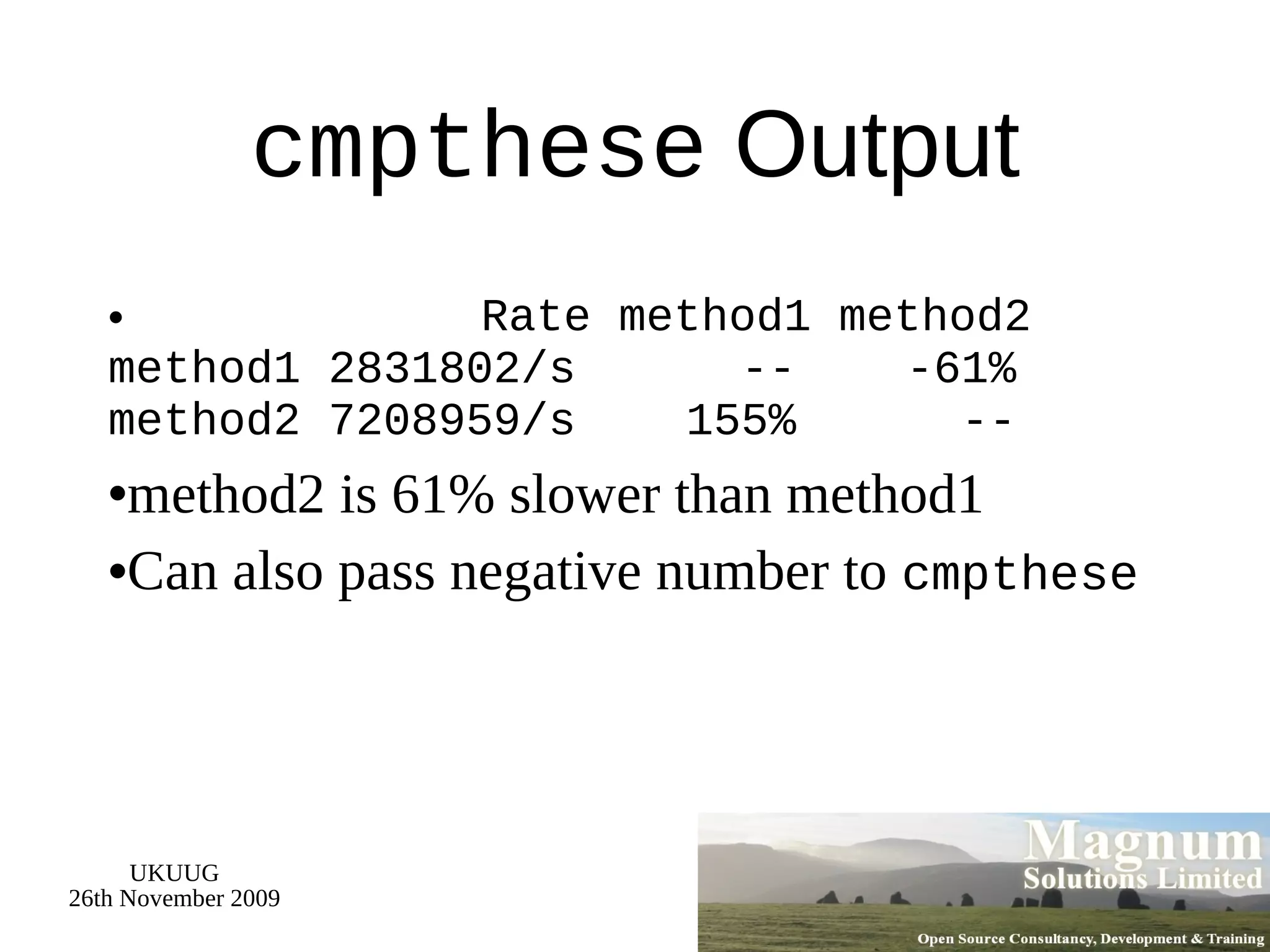 cmpthese  Output Rate method1 method2 method1 2831802/s  --  -61% method2 7208959/s  155%  --  method2 is 61% slower than method1 Can also pass negative number to  cmpthese 