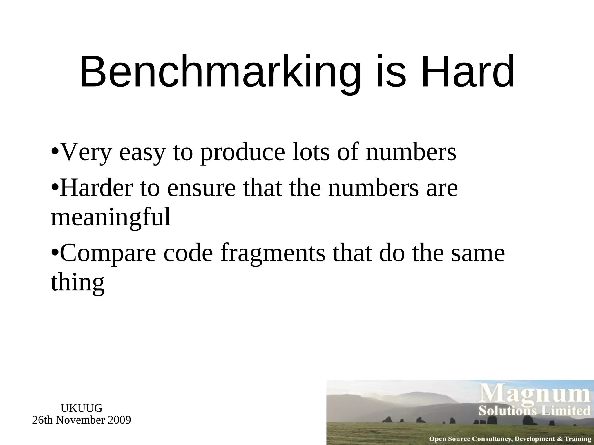 Benchmarking is Hard Very easy to produce lots of numbers Harder to ensure that the numbers are meaningful Compare code fragments that do the same thing 