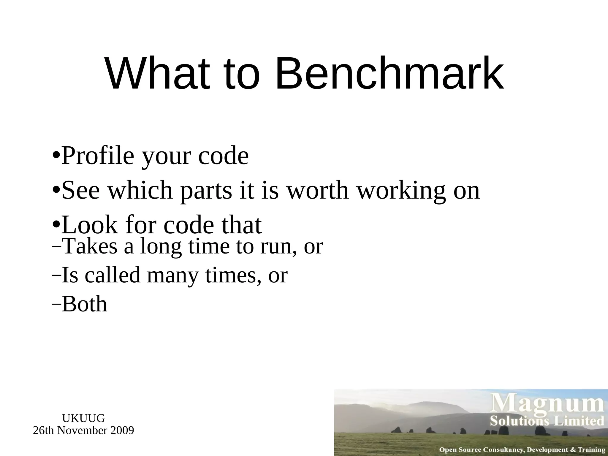 What to Benchmark Profile your code See which parts it is worth working on Look for code that Takes a long time to run, or Is called many times, or Both 
