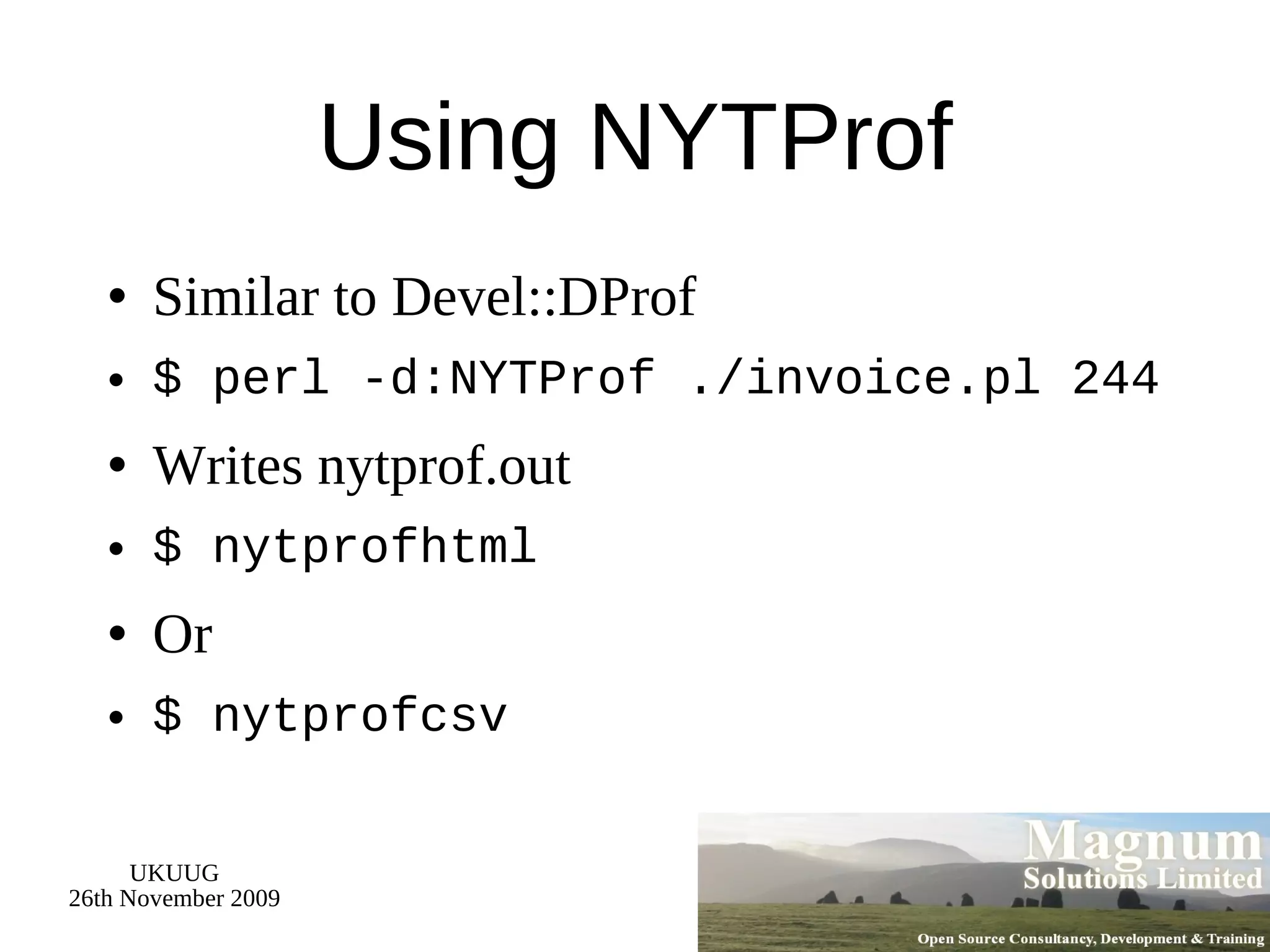 Using NYTProf Similar to Devel::DProf $ perl -d:NYTProf ./invoice.pl 244 Writes nytprof.out $ nytprofhtml Or $ nytprofcsv 