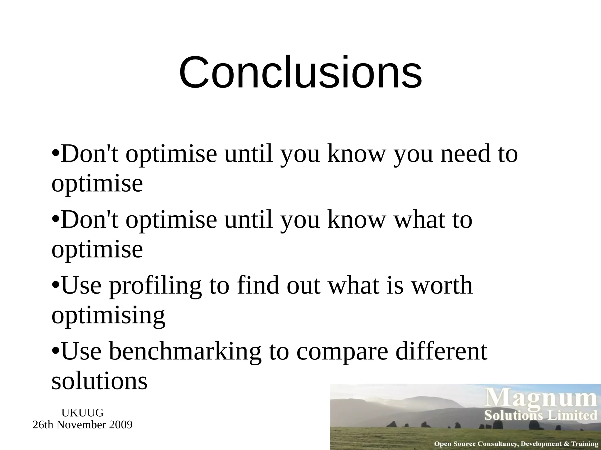 Conclusions Don't optimise until you know you need to optimise Don't optimise until you know what to optimise Use profiling to find out what is worth optimising Use benchmarking to compare different solutions 