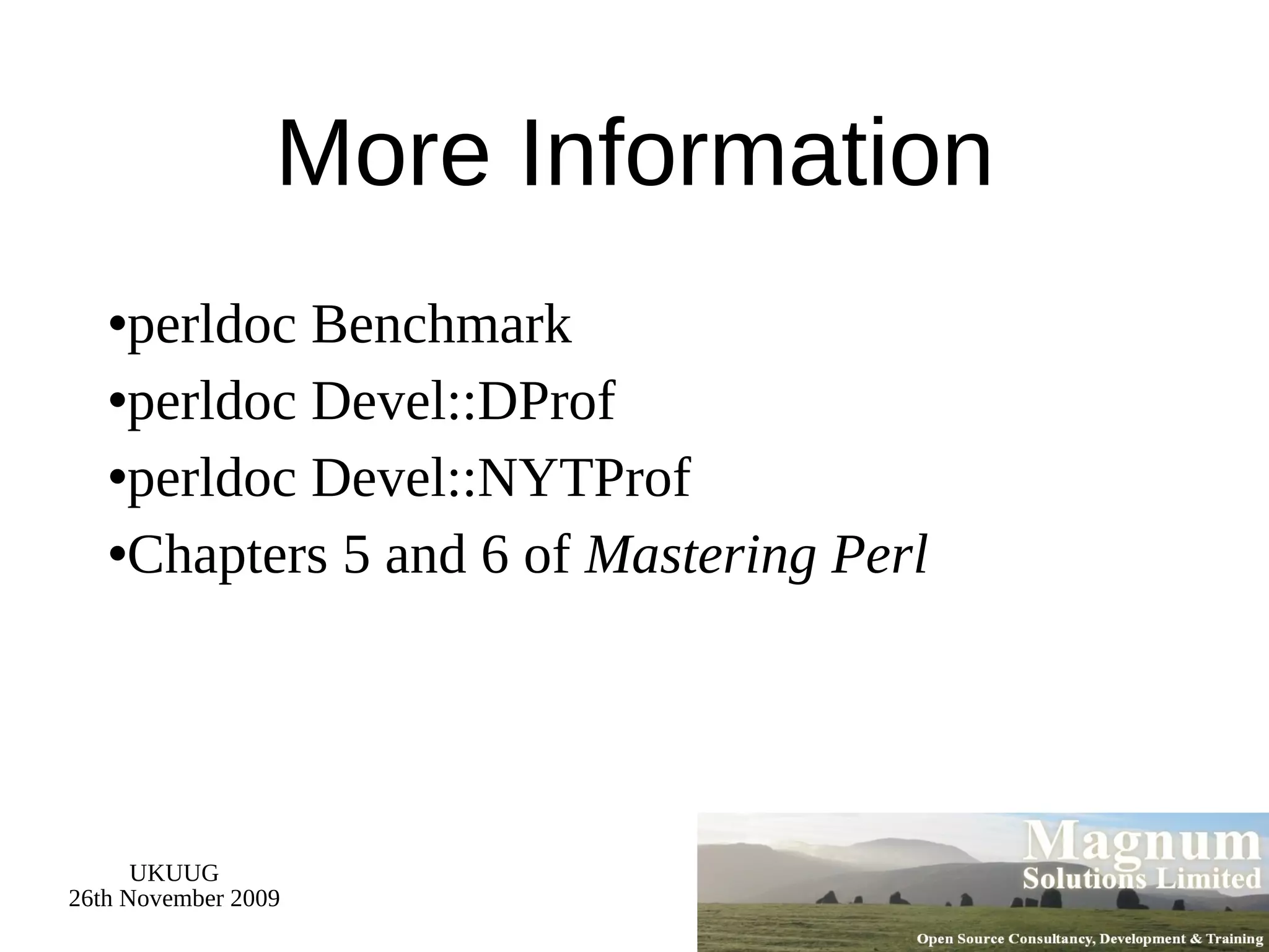 More Information perldoc Benchmark perldoc Devel::DProf perldoc Devel::NYTProf Chapters 5 and 6 of  Mastering Perl 
