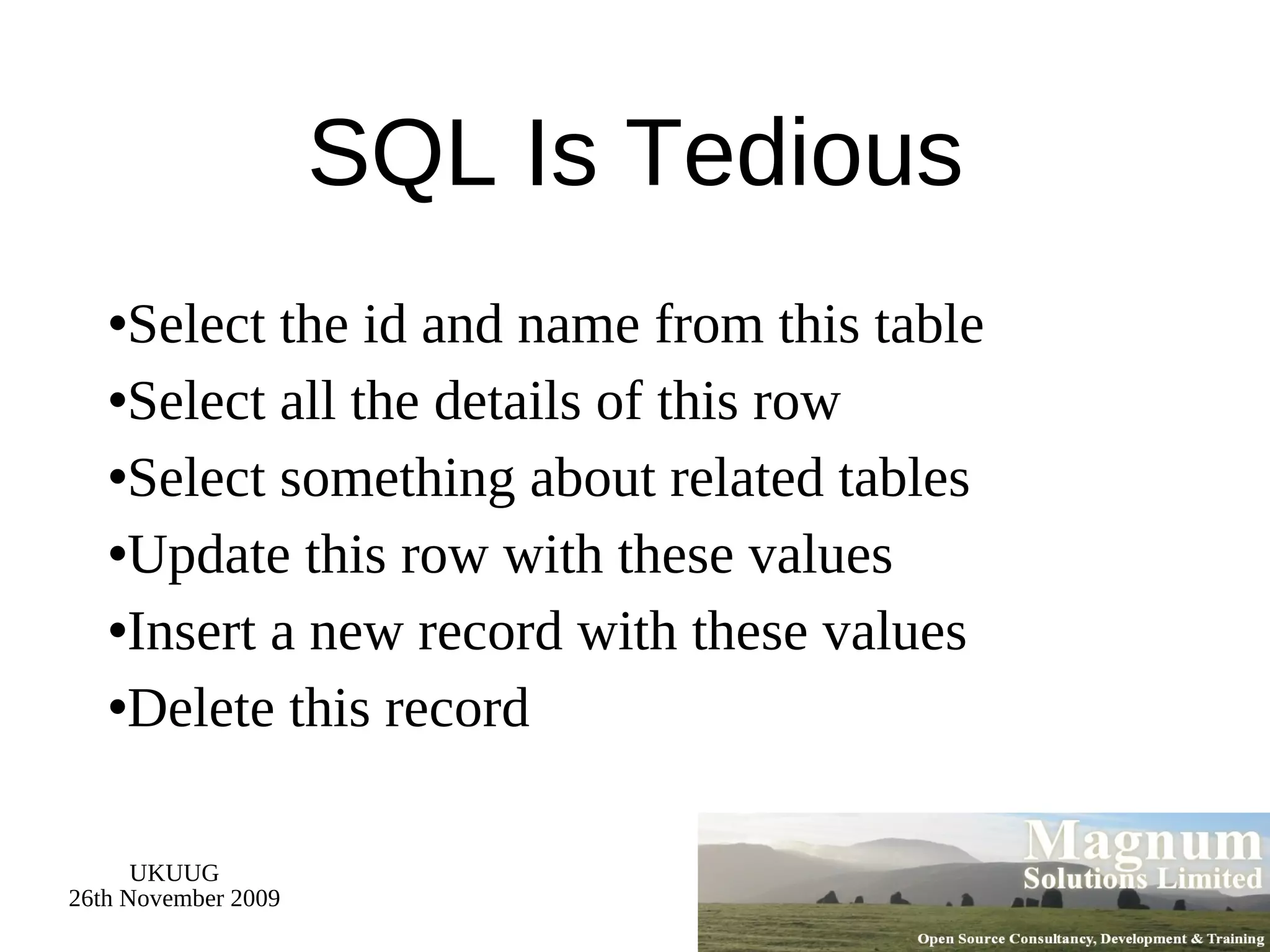 SQL Is Tedious Select the id and name from this table Select all the details of this row Select something about related tables Update this row with these values Insert a new record with these values Delete this record 