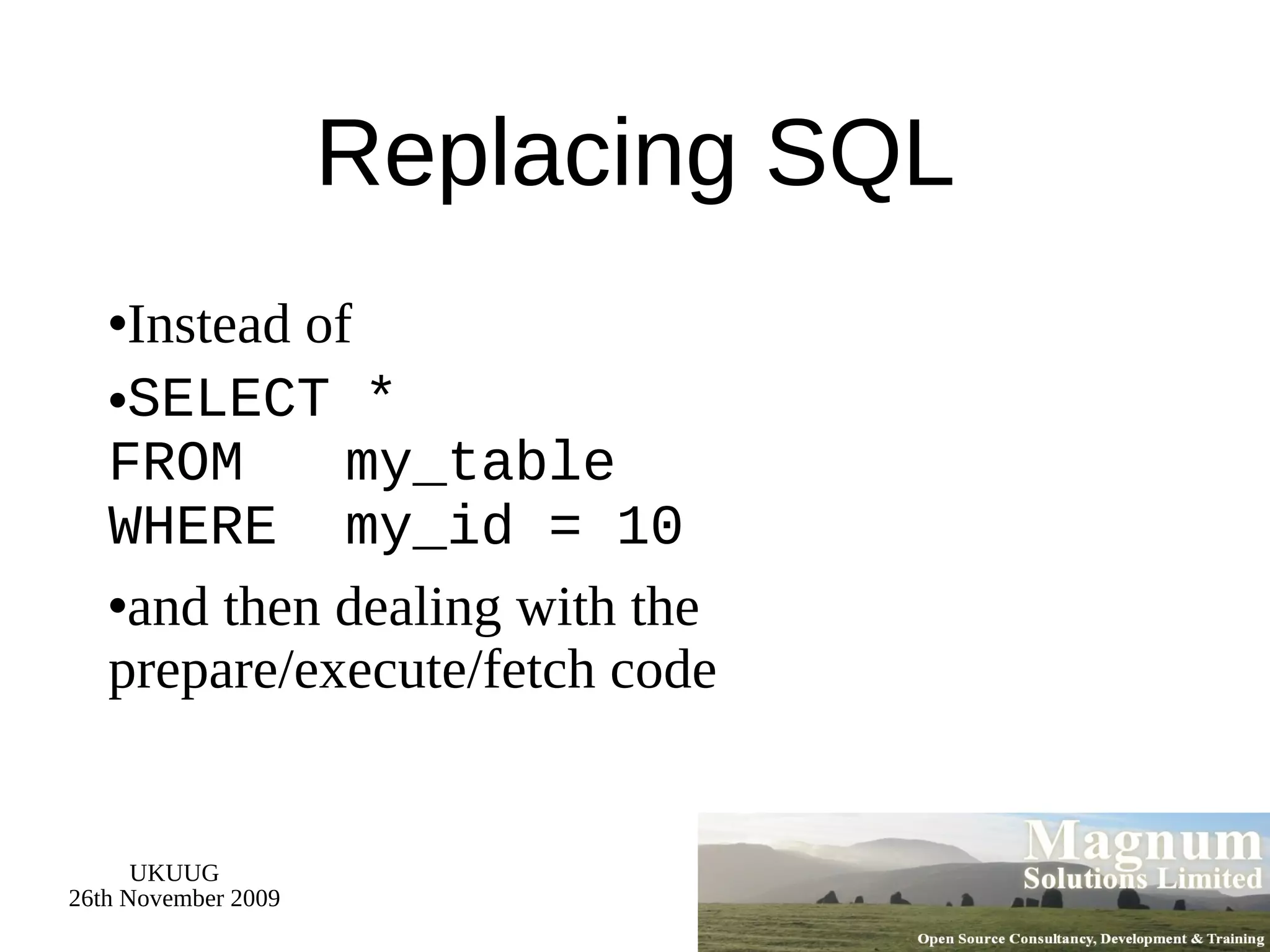 Replacing SQL Instead of SELECT * FROM  my_table WHERE  my_id = 10 and then dealing with the prepare/execute/fetch code 