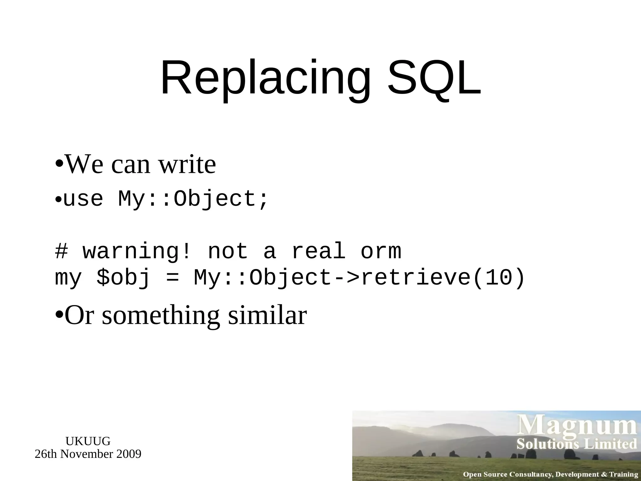 Replacing SQL We can write use My::Object; # warning! not a real orm my $obj = My::Object->retrieve(10) Or something similar 