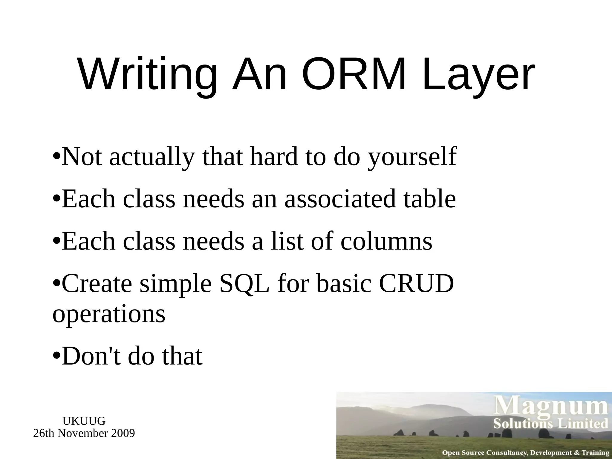 Writing An ORM Layer Not actually that hard to do yourself Each class needs an associated table Each class needs a list of columns Create simple SQL for basic CRUD operations Don't do that 