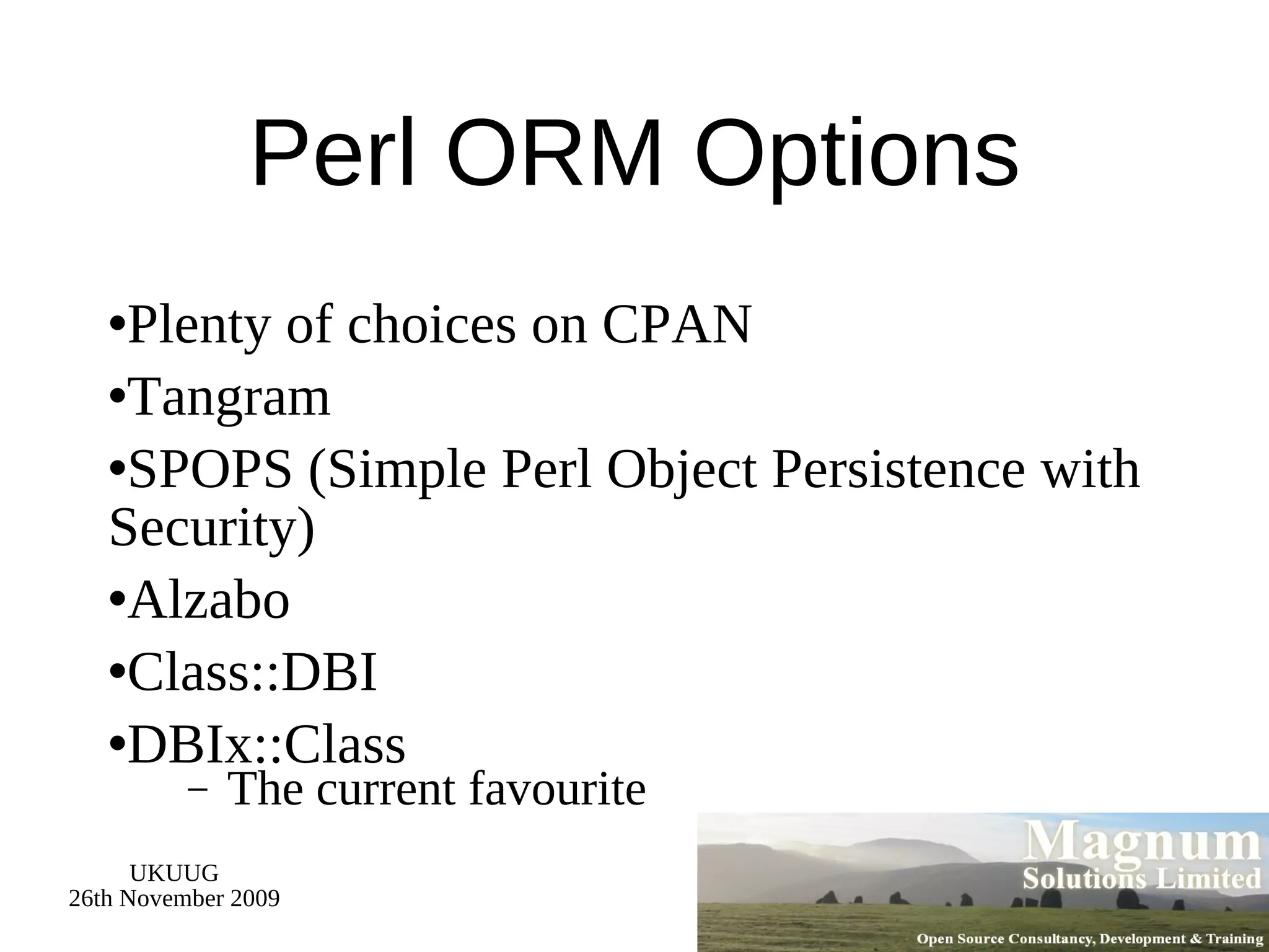 Perl ORM Options Plenty of choices on CPAN Tangram SPOPS (Simple Perl Object Persistence with Security) Alzabo Class::DBI DBIx::Class The current favourite 