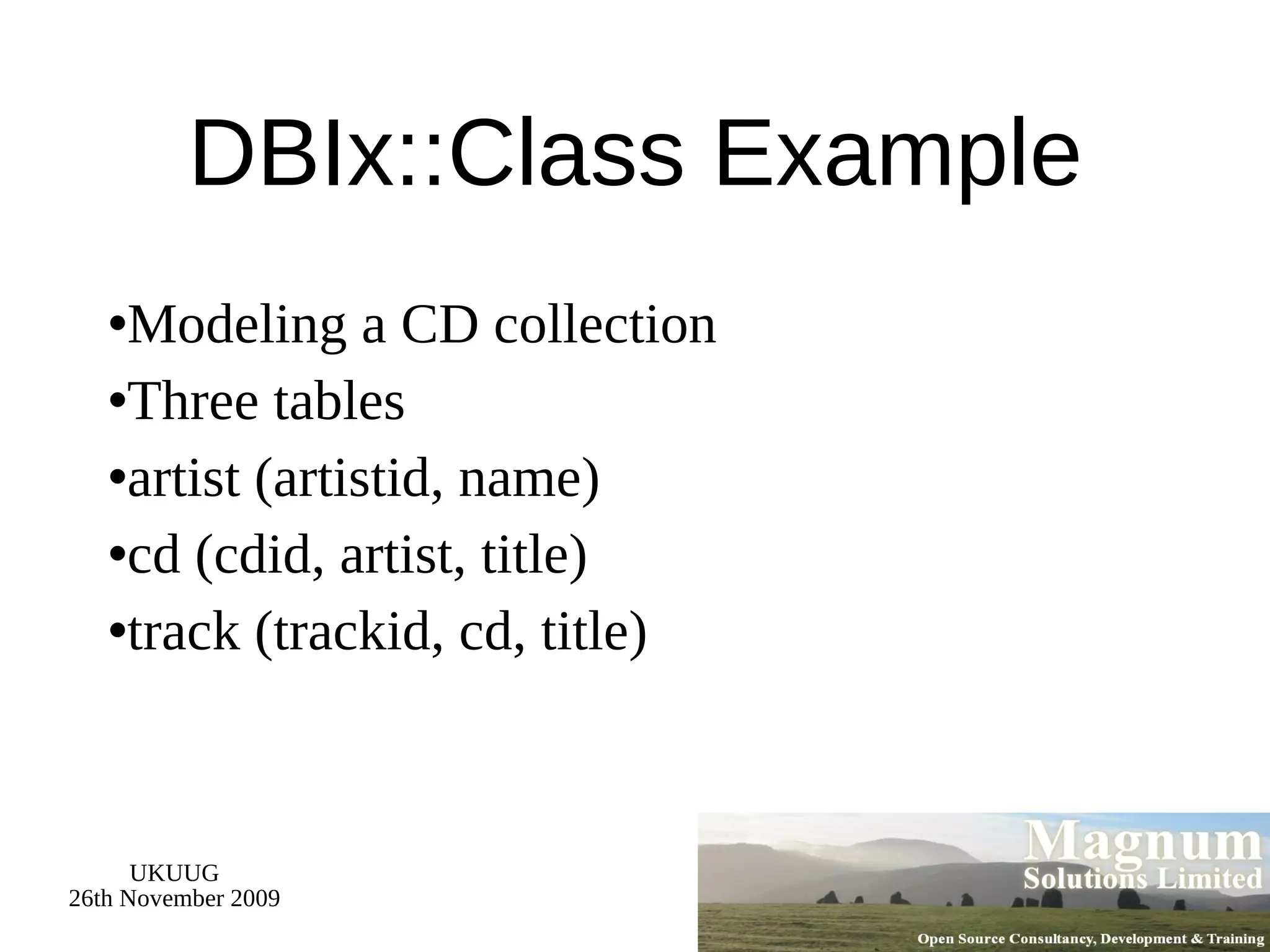 DBIx::Class Example Modeling a CD collection Three tables artist (artistid, name) cd (cdid, artist, title) track (trackid, cd, title) 