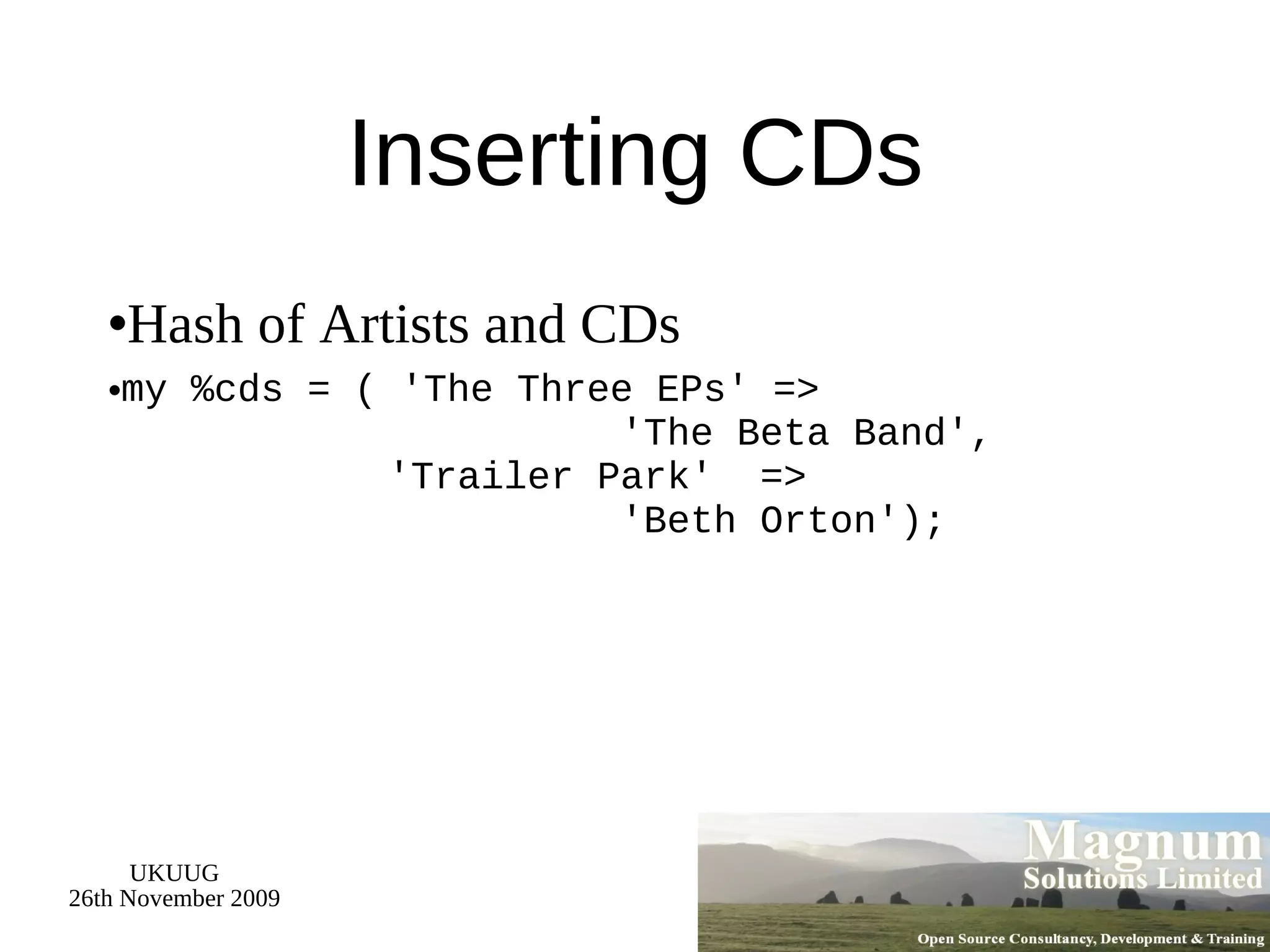 Inserting CDs Hash of Artists and CDs my %cds = ( 'The Three EPs' =>   'The Beta Band',   'Trailer Park'  =>   'Beth Orton'); 