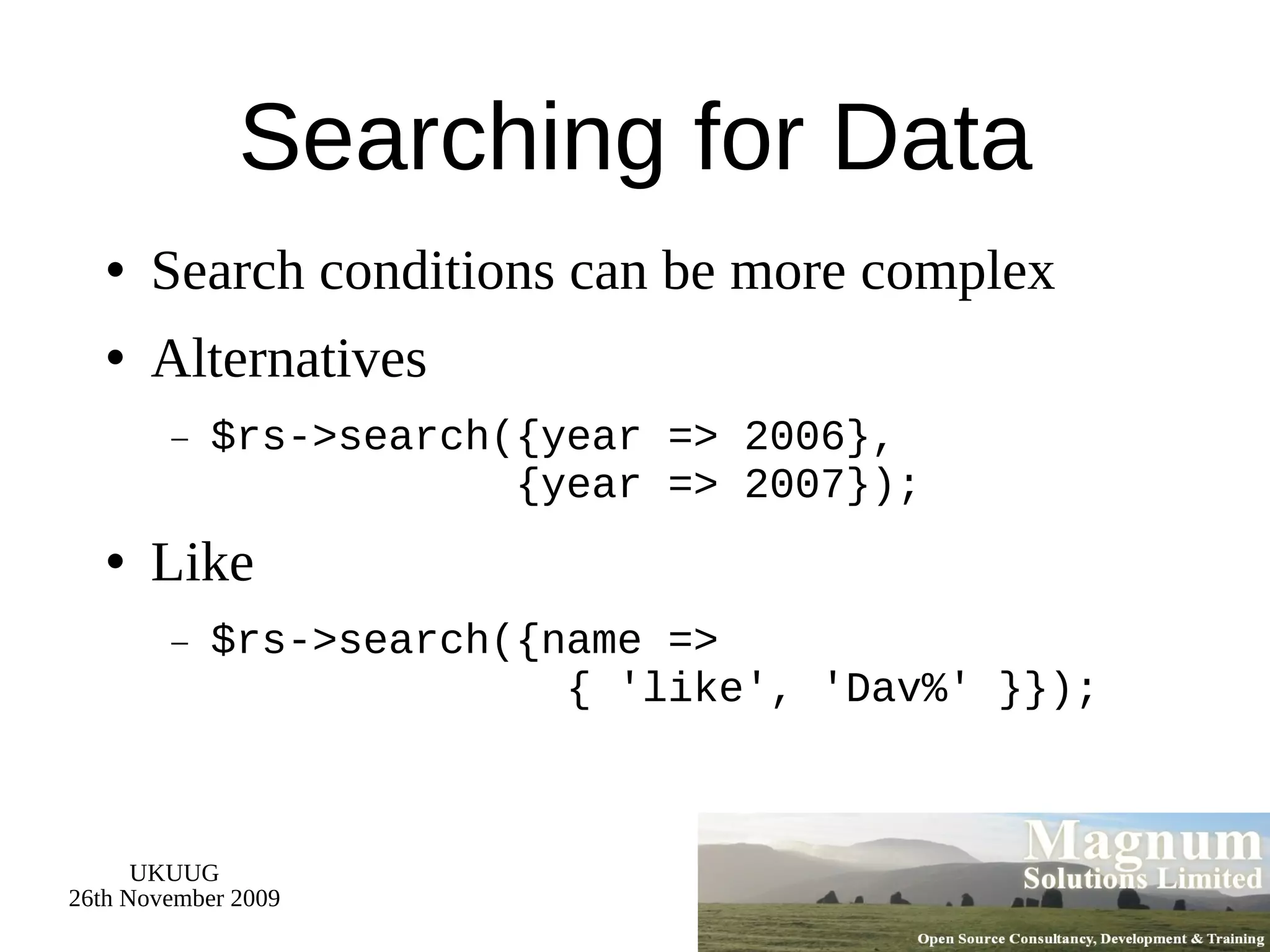 Searching for Data Search conditions can be more complex Alternatives $rs->search({year => 2006},   {year => 2007}); Like $rs->search({name =>   { 'like', 'Dav%' }}); 