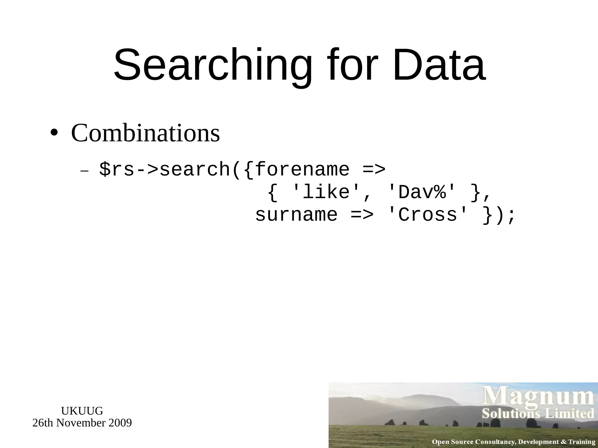 Searching for Data Combinations $rs->search({forename =>   { 'like', 'Dav%' },   surname => 'Cross' }); 